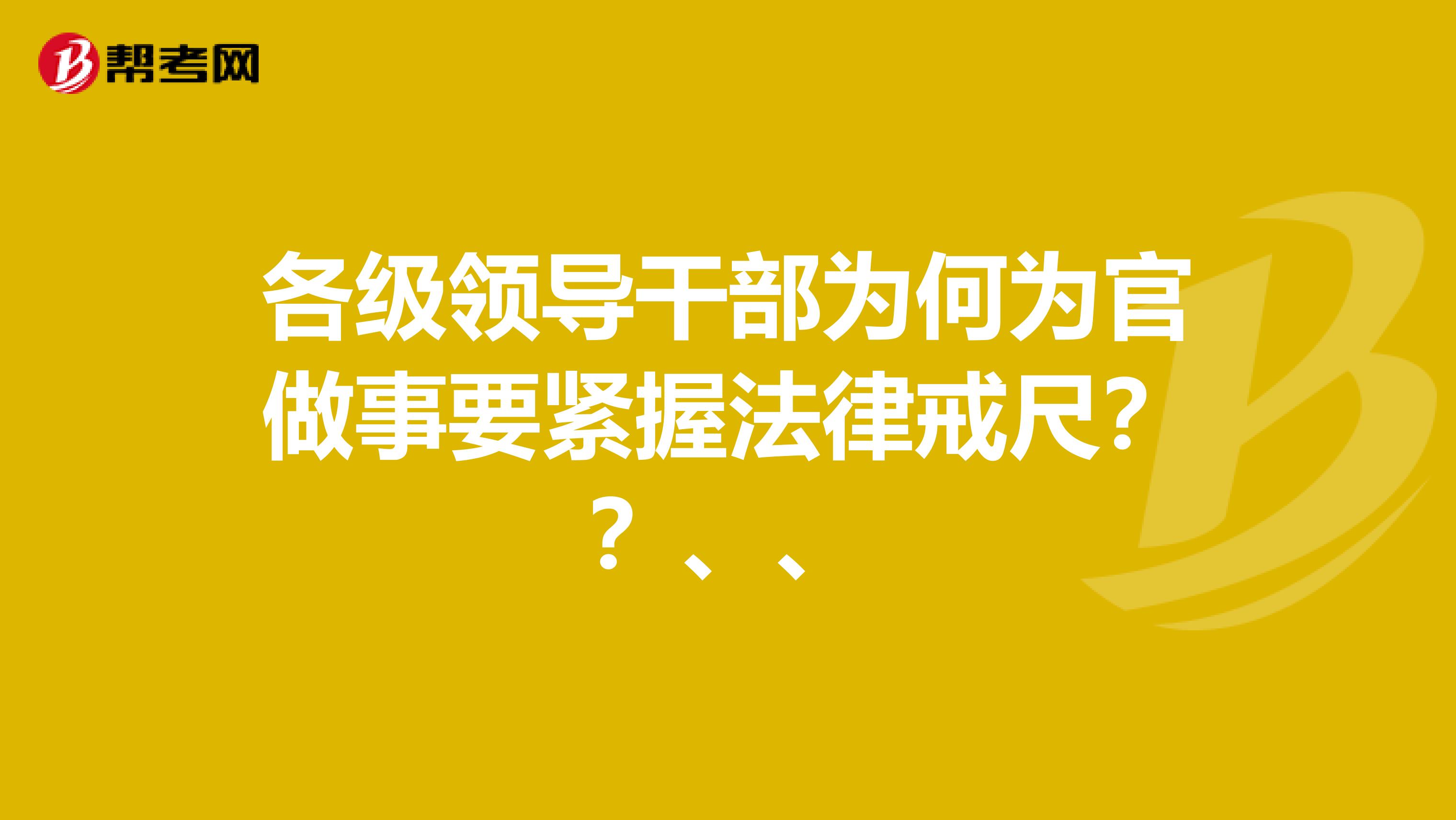 各级领导干部为何为官做事要紧握法律戒尺？？、、