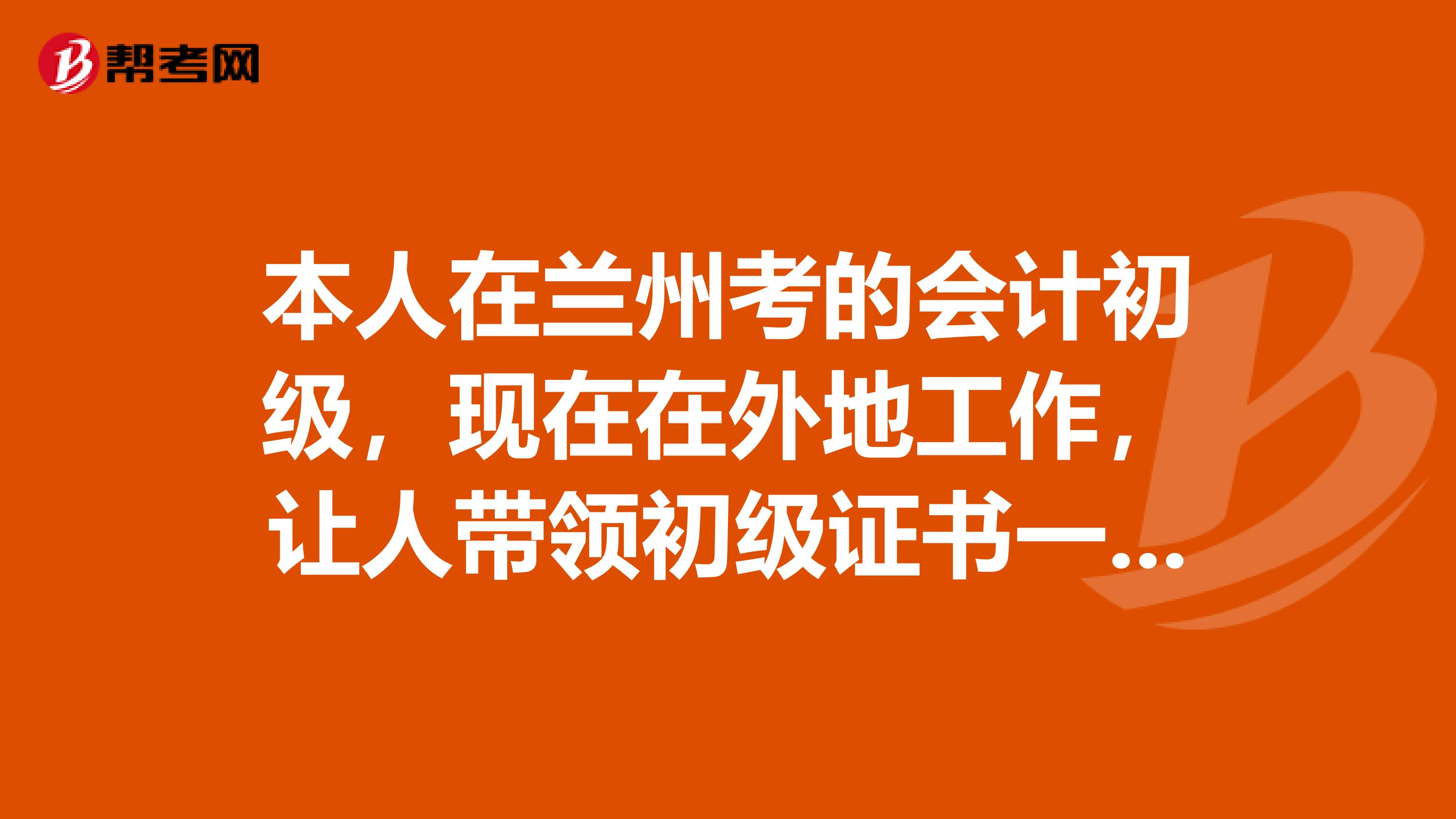 本人在兰州考的会计初级,现在在外地工作,让人带领初级证书一定要本人身份证吗