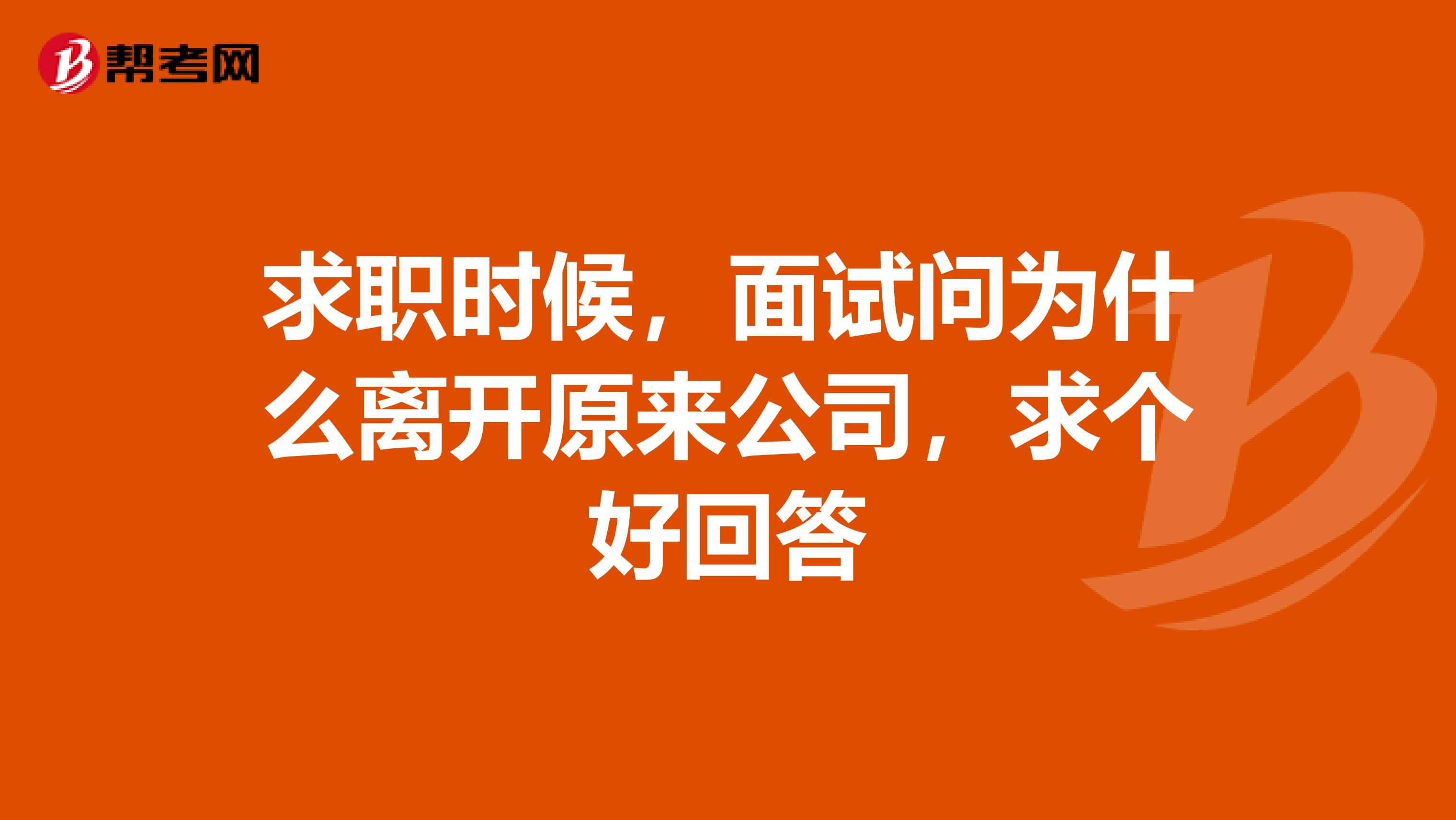 求职时候,面试问为什么离开原来公司,求个好回答