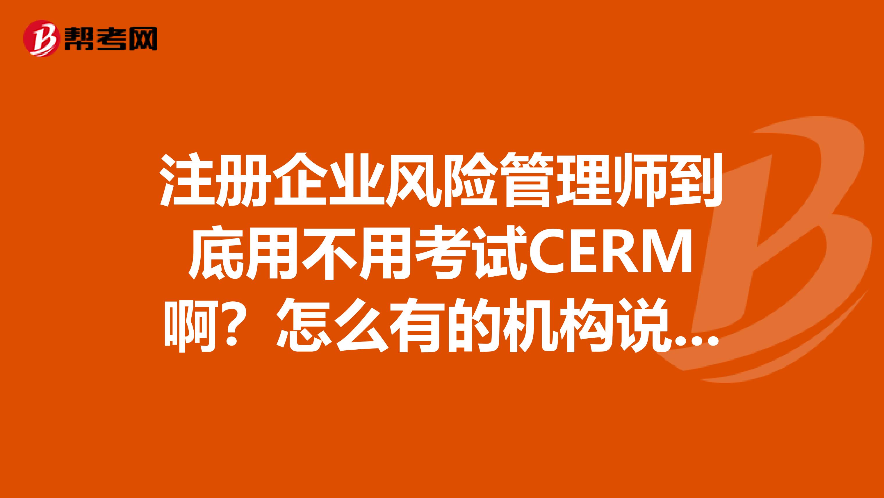 注册企业风险管理师到底用不用考试CERM啊?怎么有的机构说可以不参加考试就能领证呢?