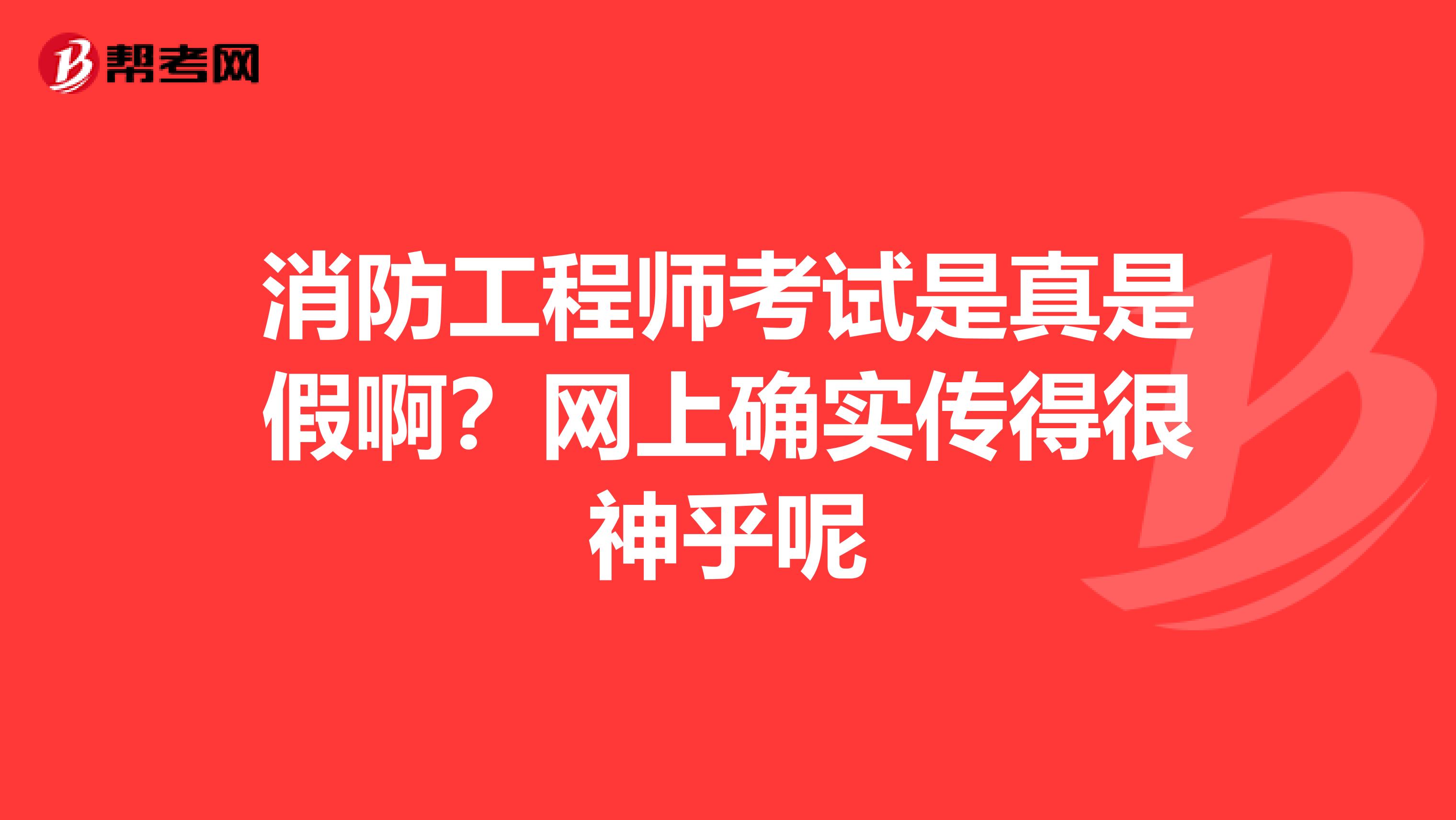 消防工程师考试是真是假啊?网上确实传得很神乎呢