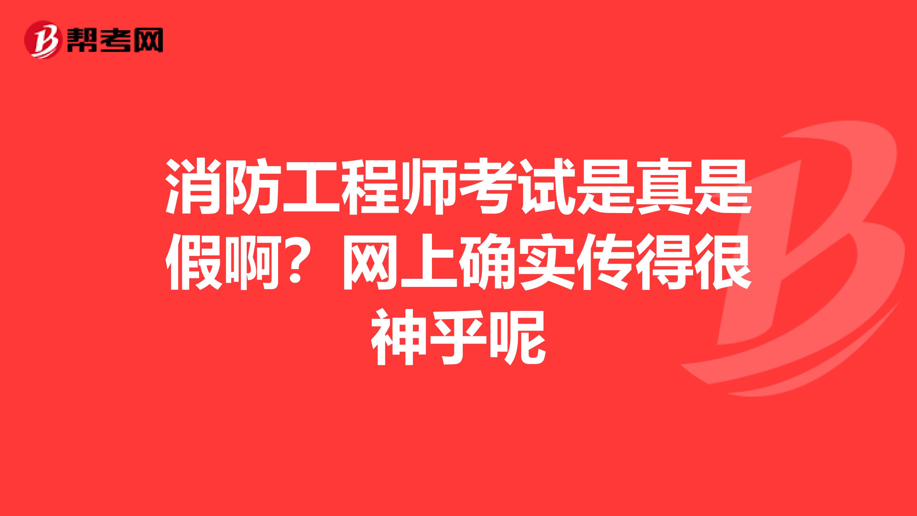 消防工程师考试是真是假啊？网上确实传得很神乎呢