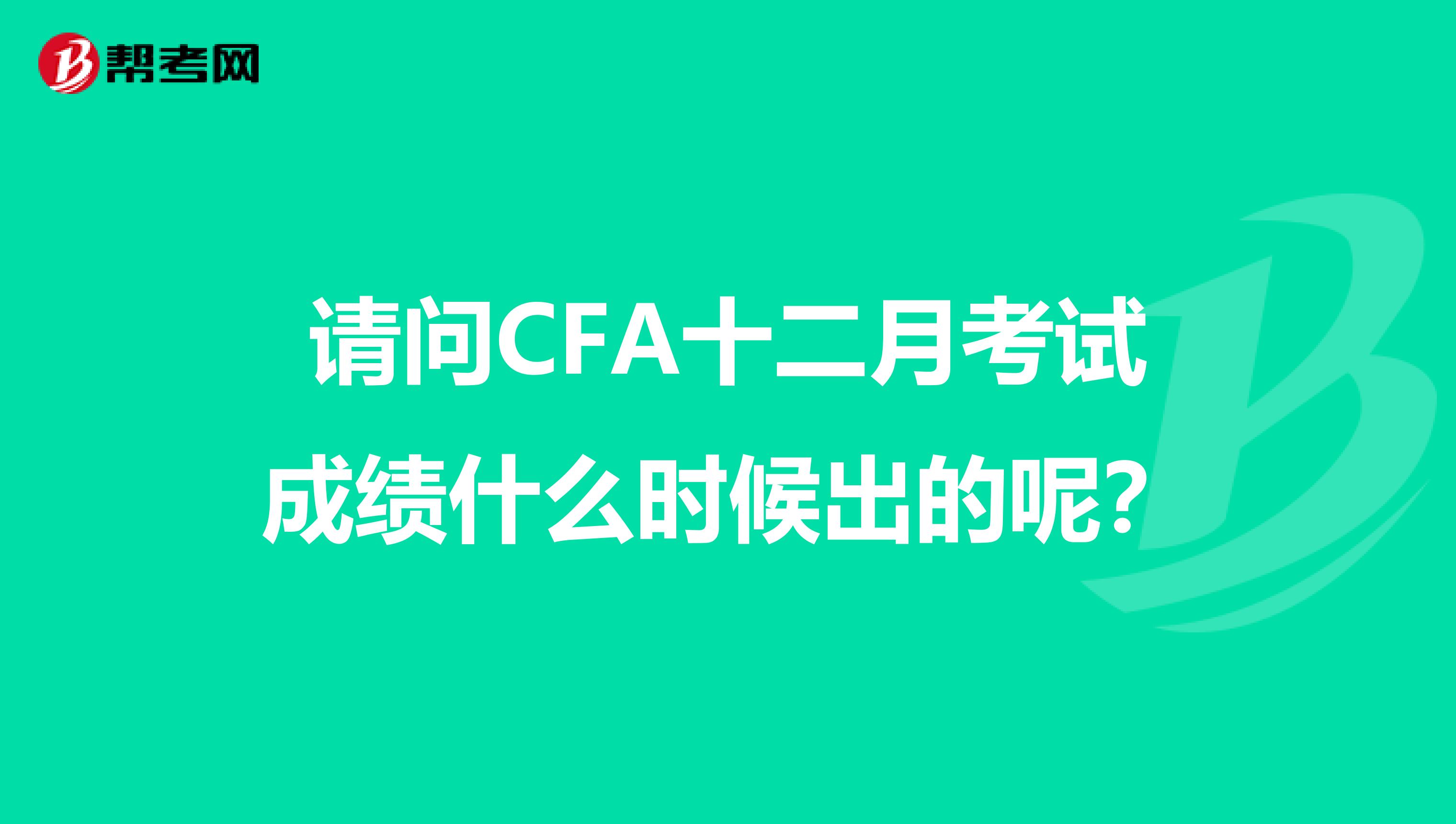 请问CFA十二月考试成绩什么时候出的呢?