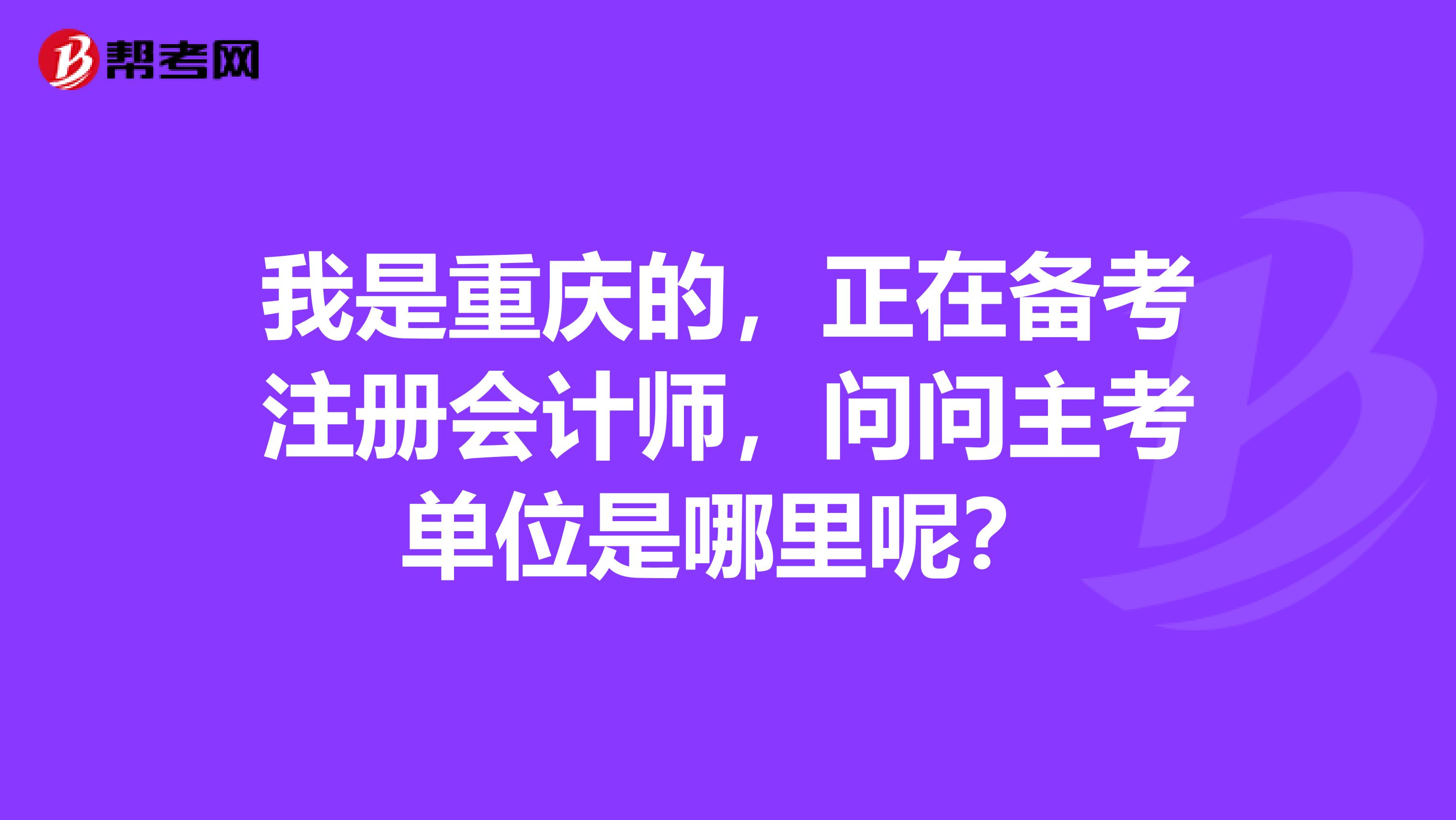 我是重慶的，正在備考注冊會計師，問問主考單位是哪里呢？