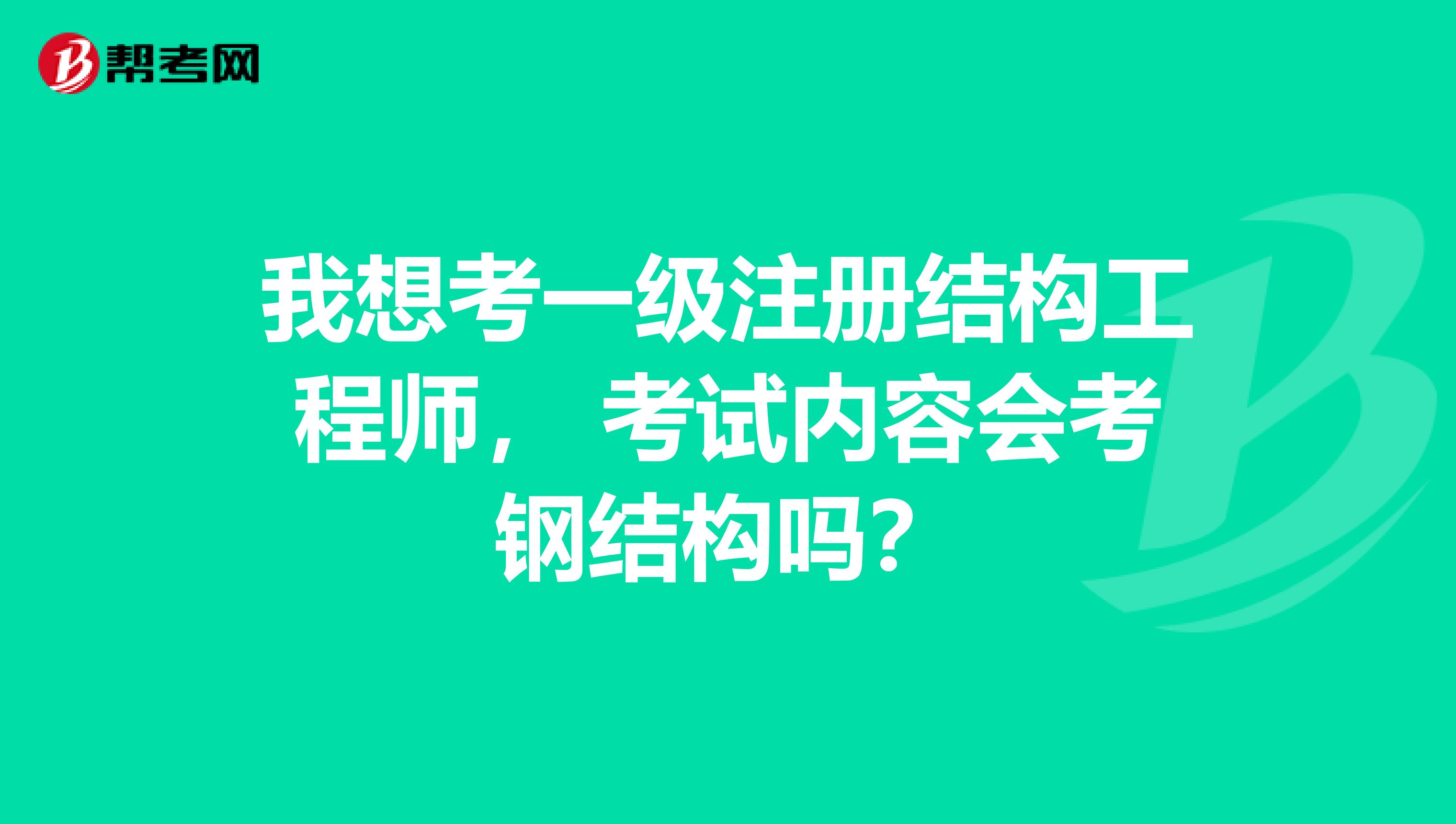 我想考一级注册结构工程师， 考试内容会考钢结构吗？