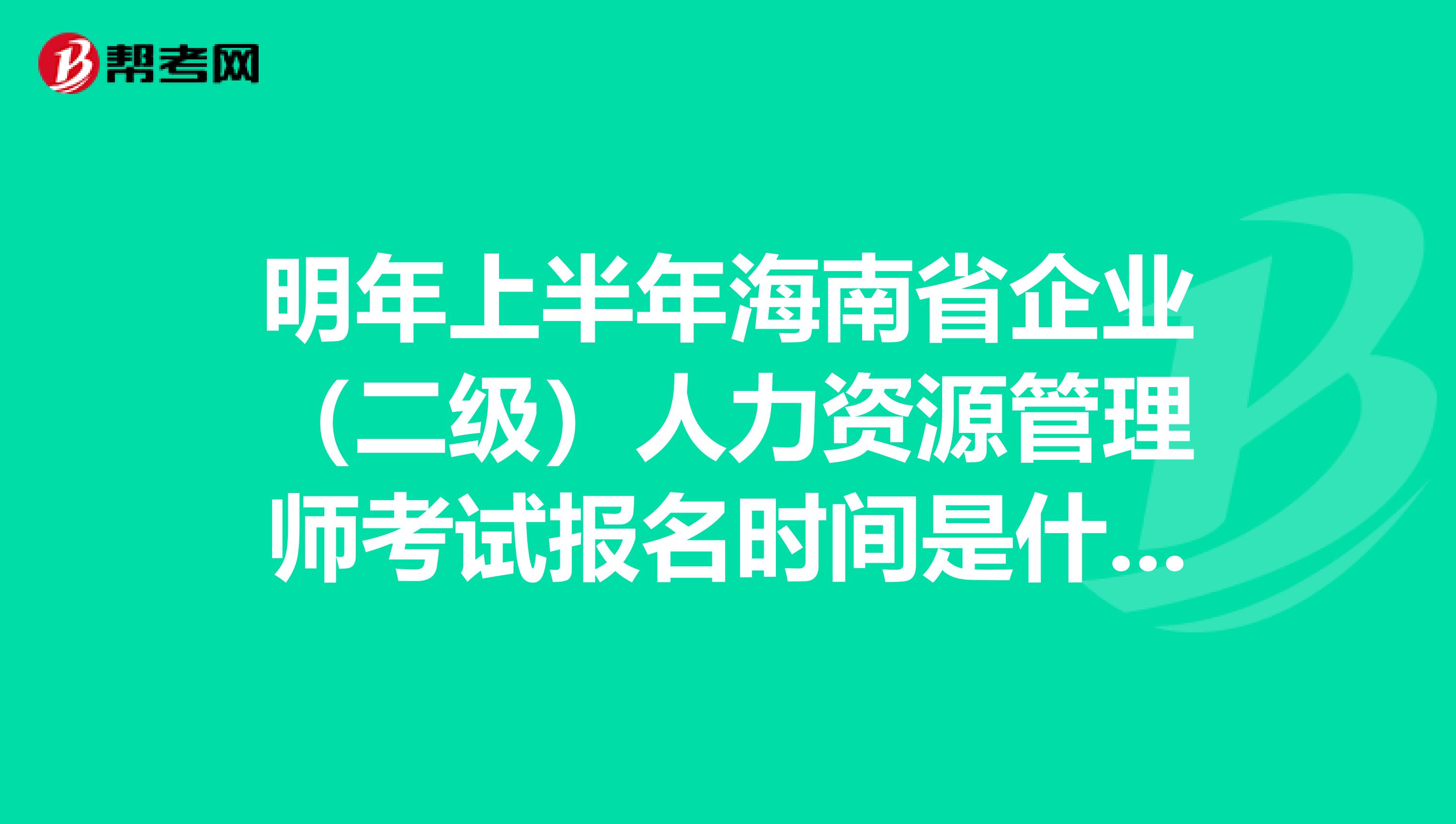 明年上半年海南省企业(二级)人力资源管理师考试报名时间是什么时候?