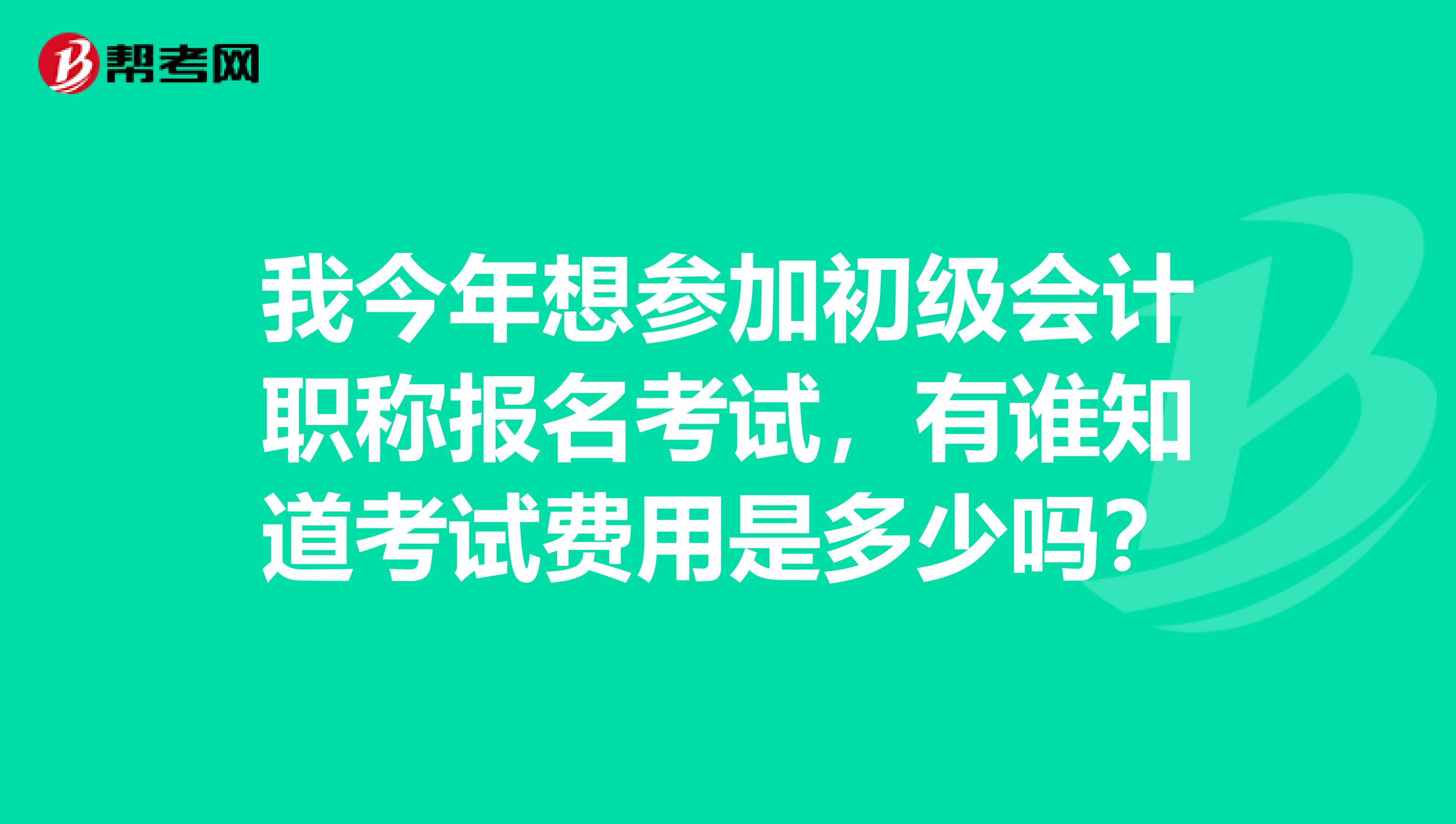 我今年想参加初级会计职称报名考试，有谁知道考试费用是多少吗？