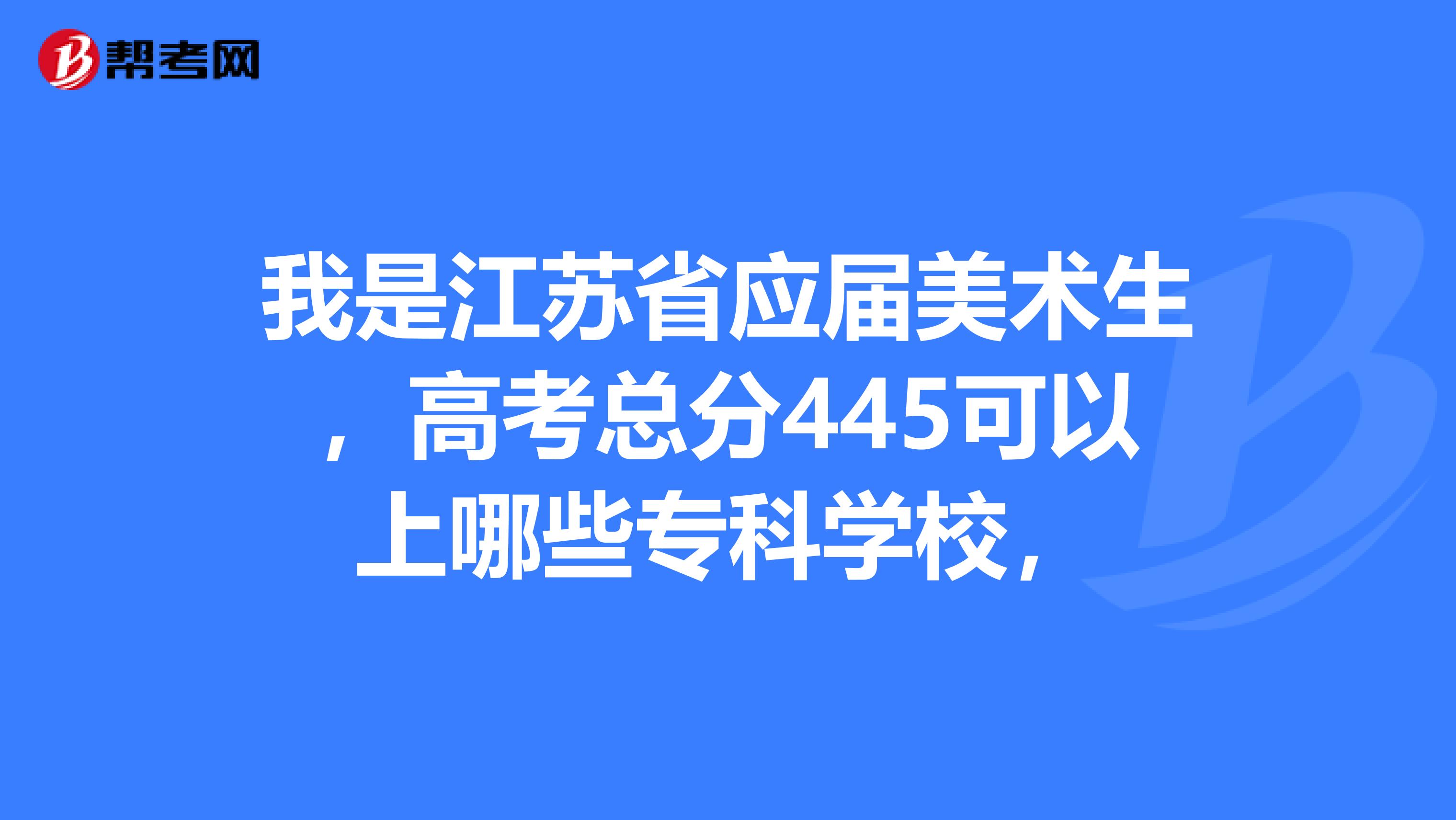 我是江苏省应届美术生,高考总分445可以上哪些专科学校,