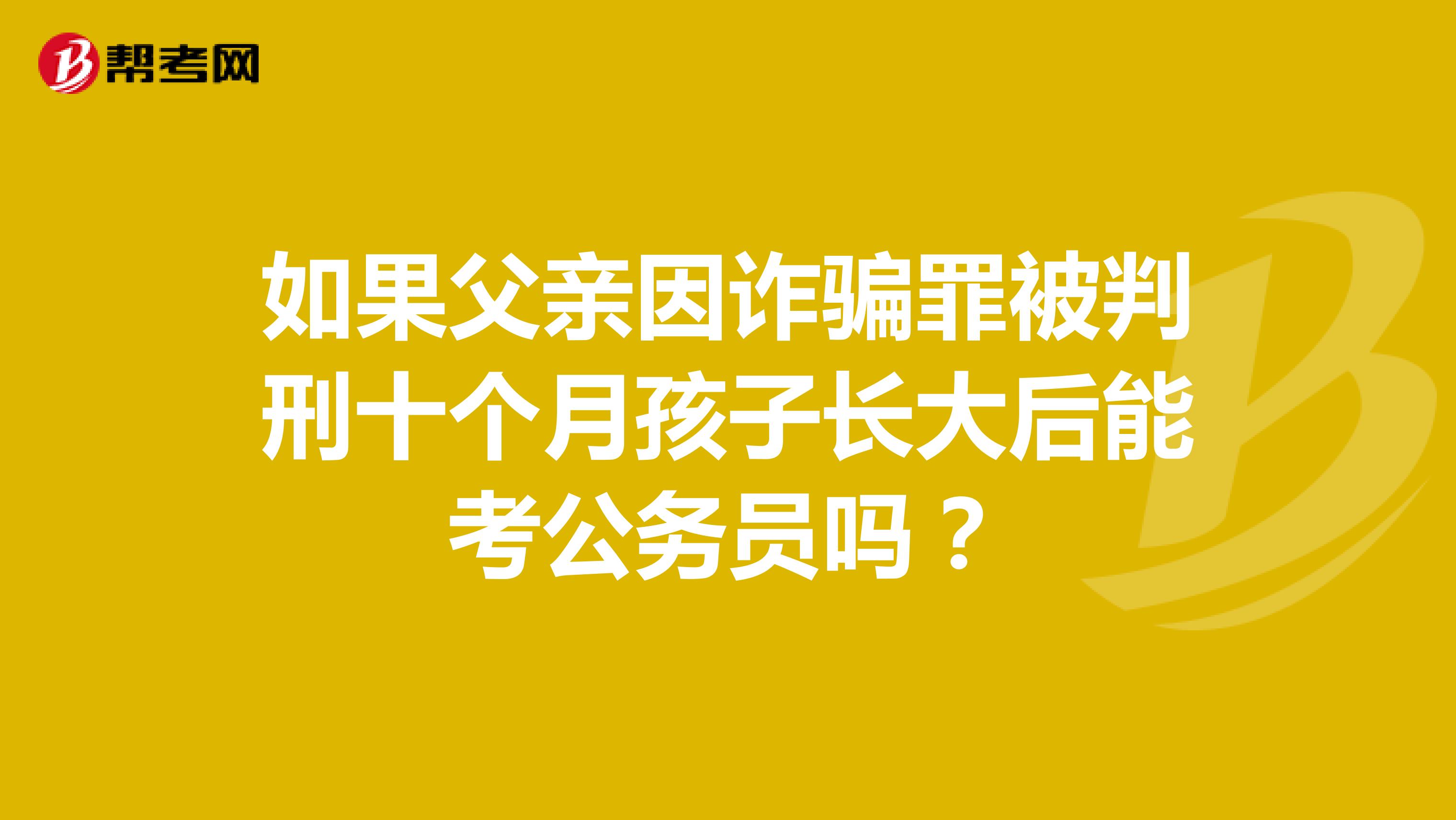 如果父亲因诈骗罪被判刑十个月孩子长大后能考公务员吗?