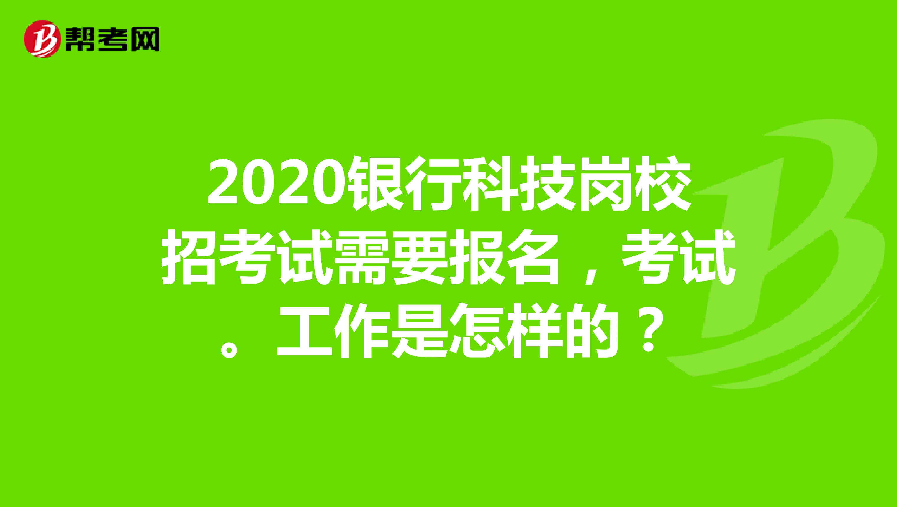 2020银行科技岗校招考试需要报名,考试。工作是怎样的?