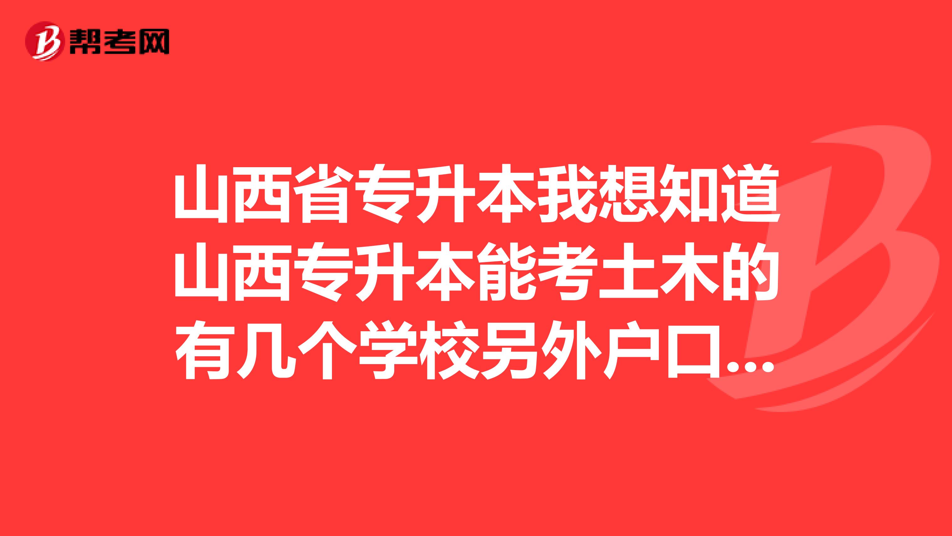 山西省专升本我想知道山西专升本能考土木的有几个学校另外户口在本省但在外省上的学校不知道能不能回
