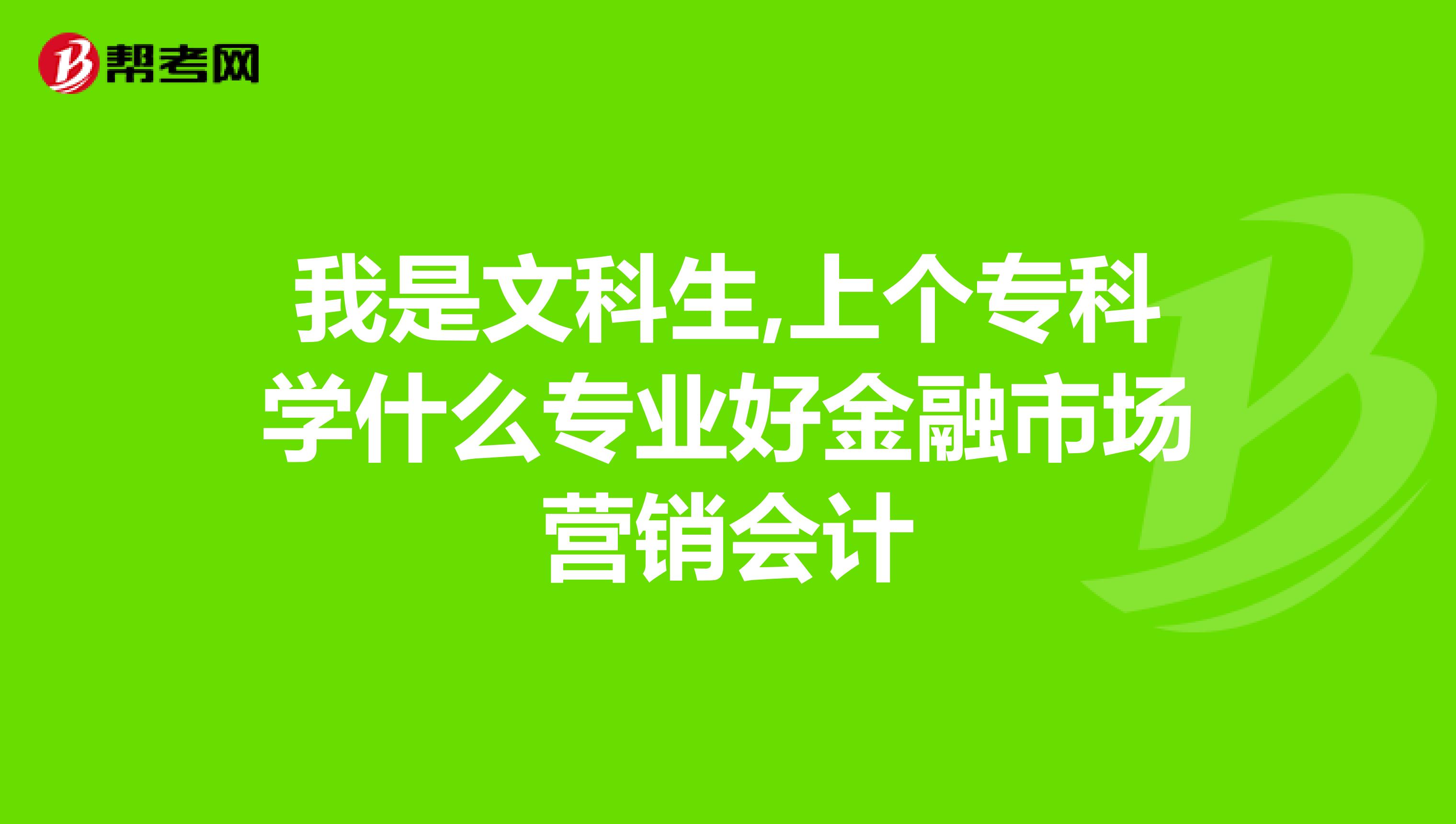 我是文科生,上个专科学什么专业好金融市场营销会计