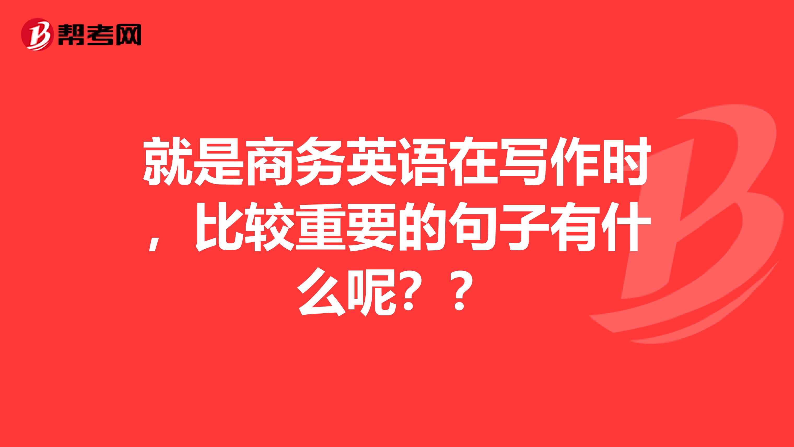 就是商務(wù)英語在寫作時，比較重要的句子有什么呢？？