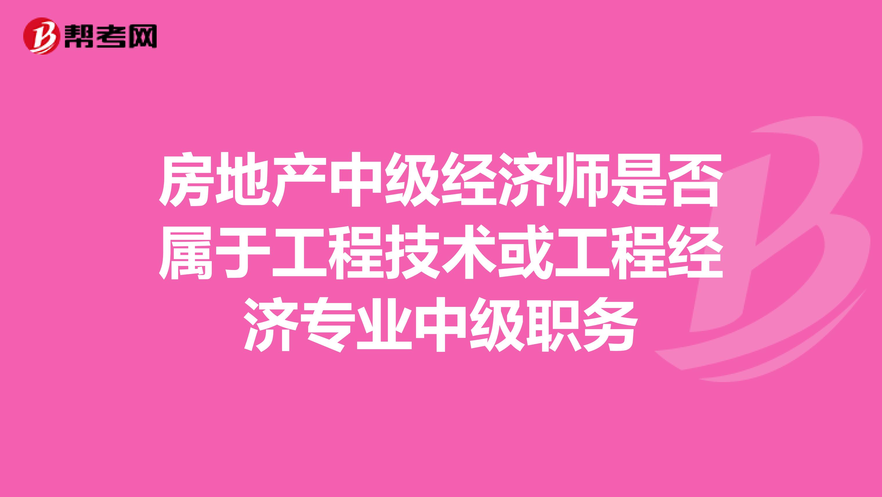 房地产中级经济师是否属于工程技术或工程经济专业中级职务