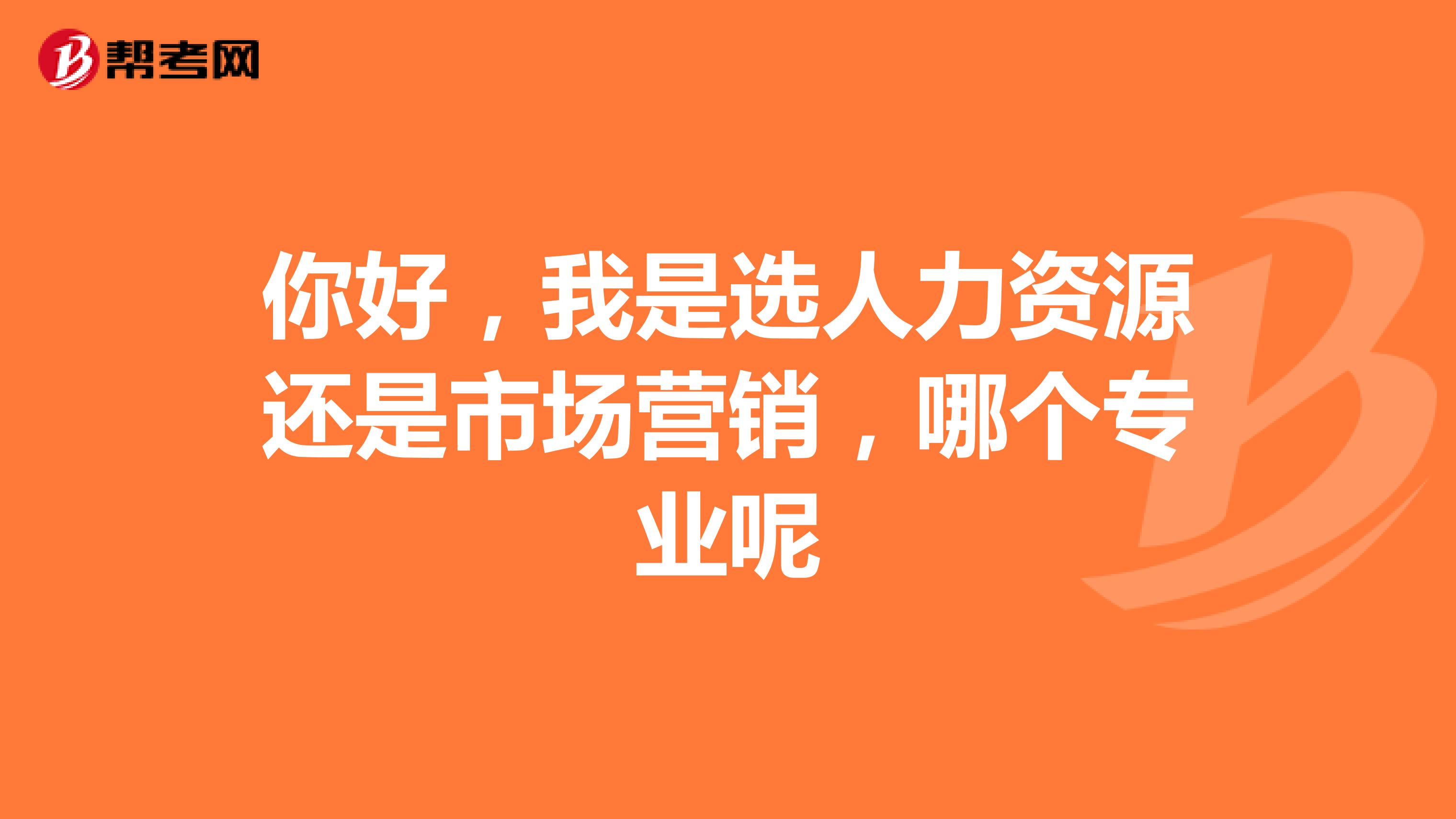你好，我是选人力资源还是市场营销，哪个专业呢