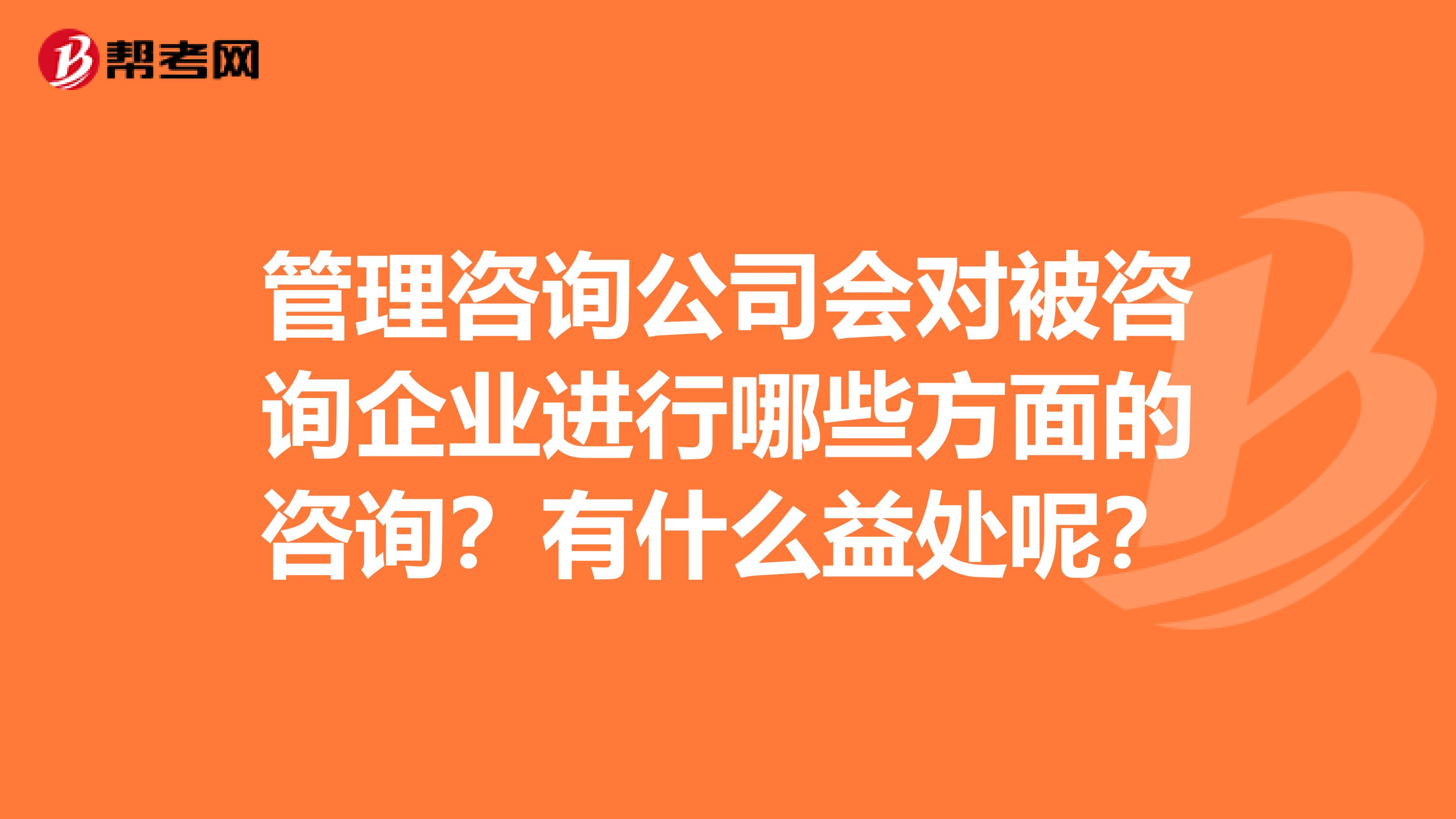 管理咨詢公司會(huì)對(duì)被咨詢企業(yè)進(jìn)行哪些方面的咨詢？有什么益處呢？