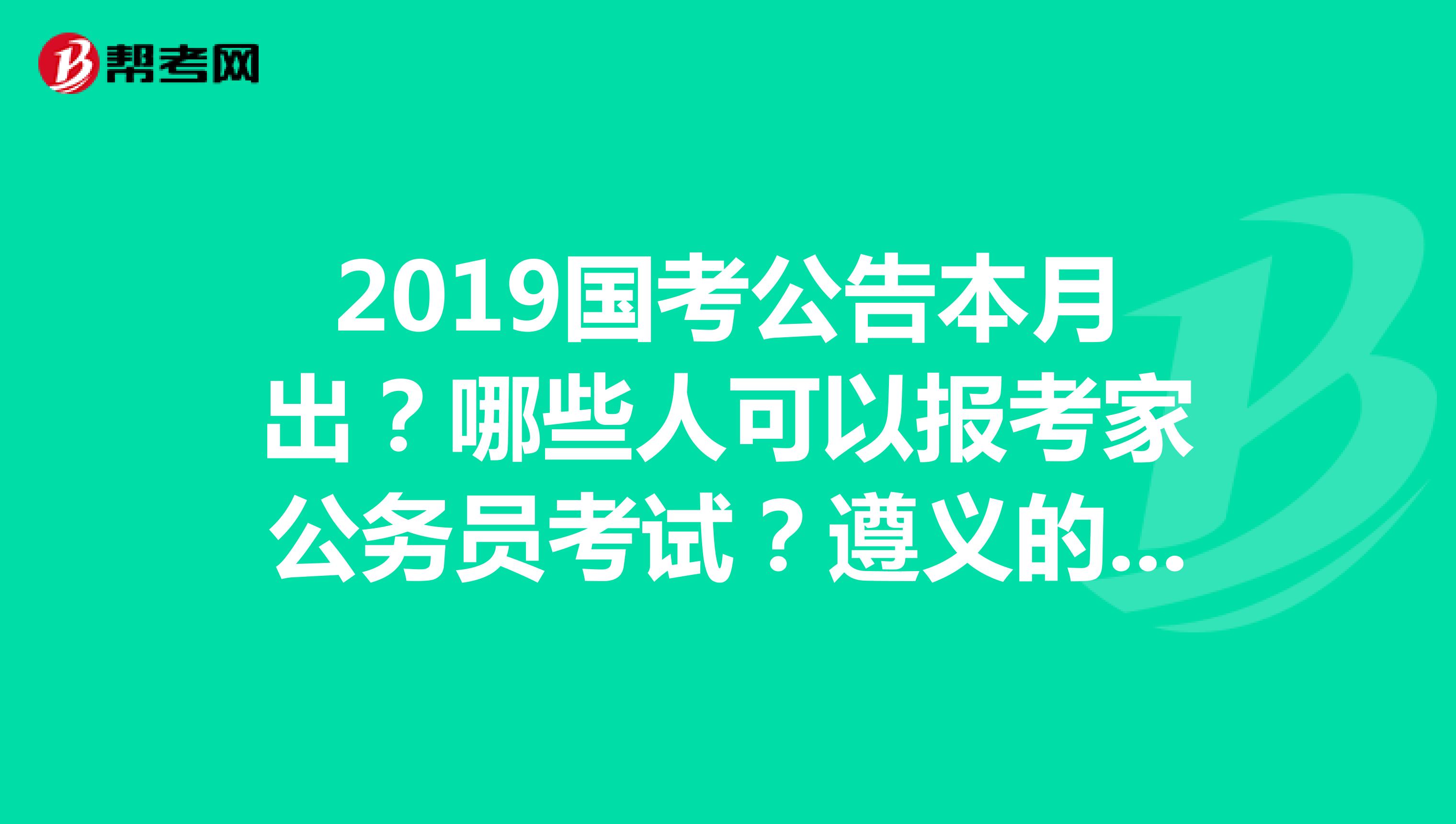 2019国考公告本月出?哪些人可以报考家公务员考试?遵义的贵州题名笔试培训收费贵不贵?