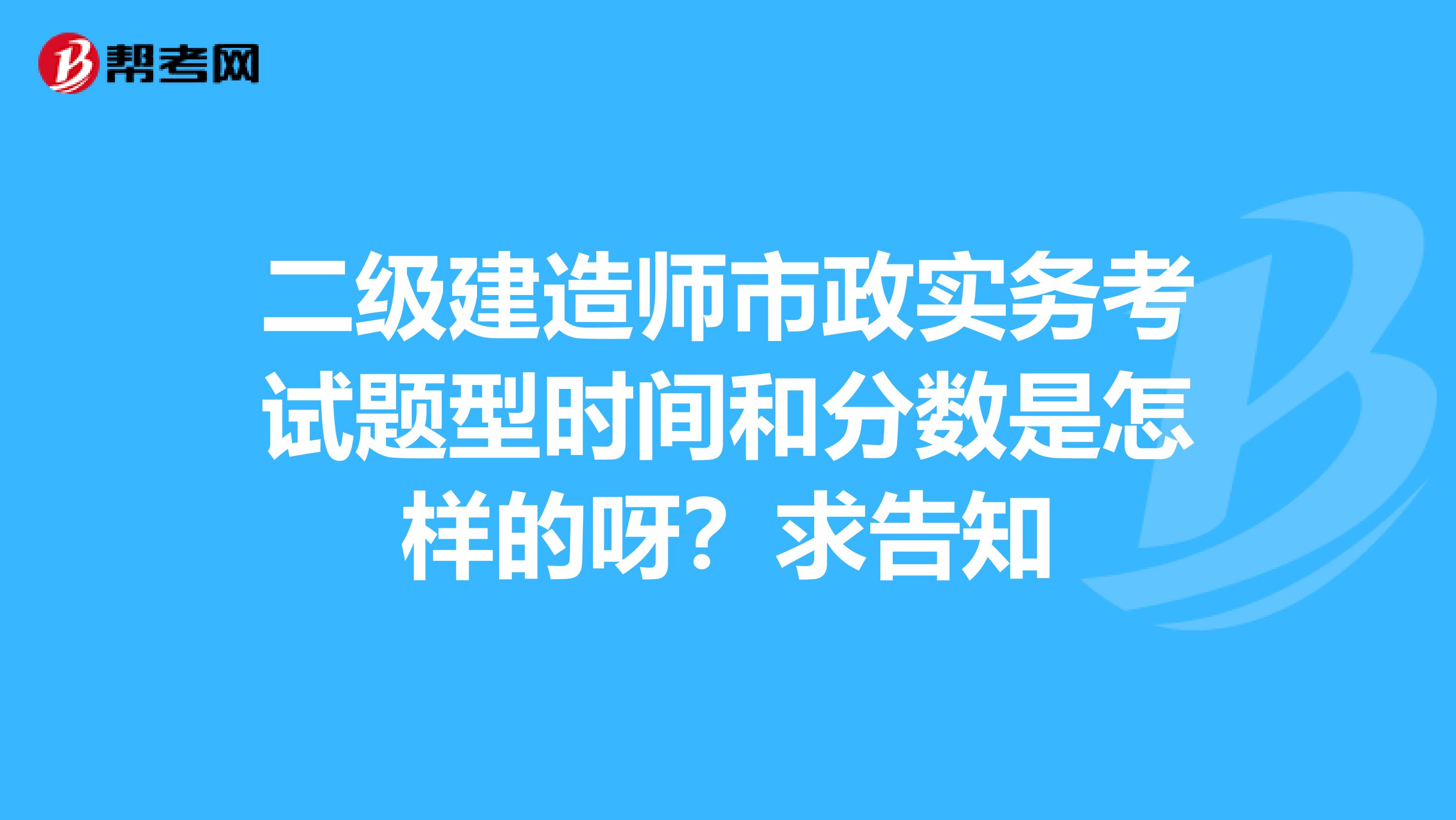 二级建造师市政实务考试题型时间和分数是怎样的呀？求告知