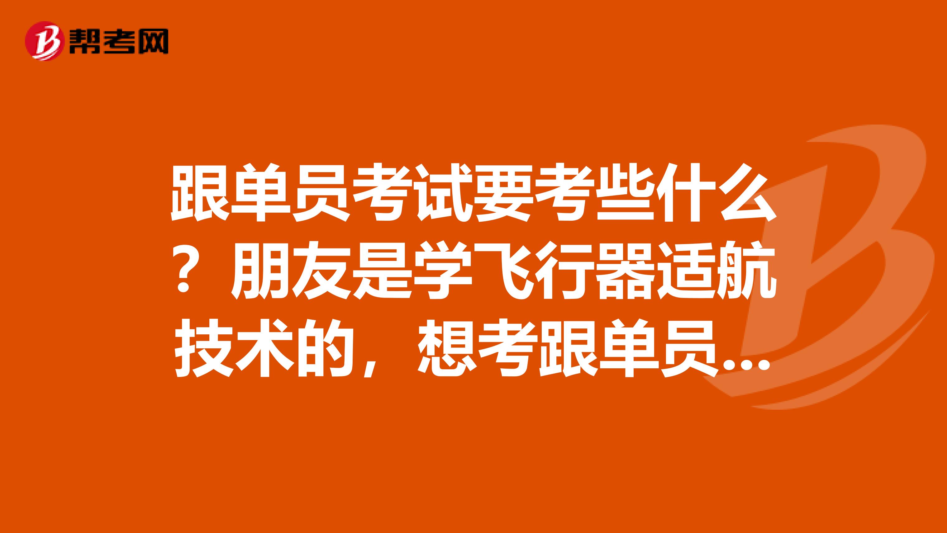 跟单员考试要考些什么？朋友是学飞行器适航技术的，想考跟单员做跟单行业的工作，帮她问问。