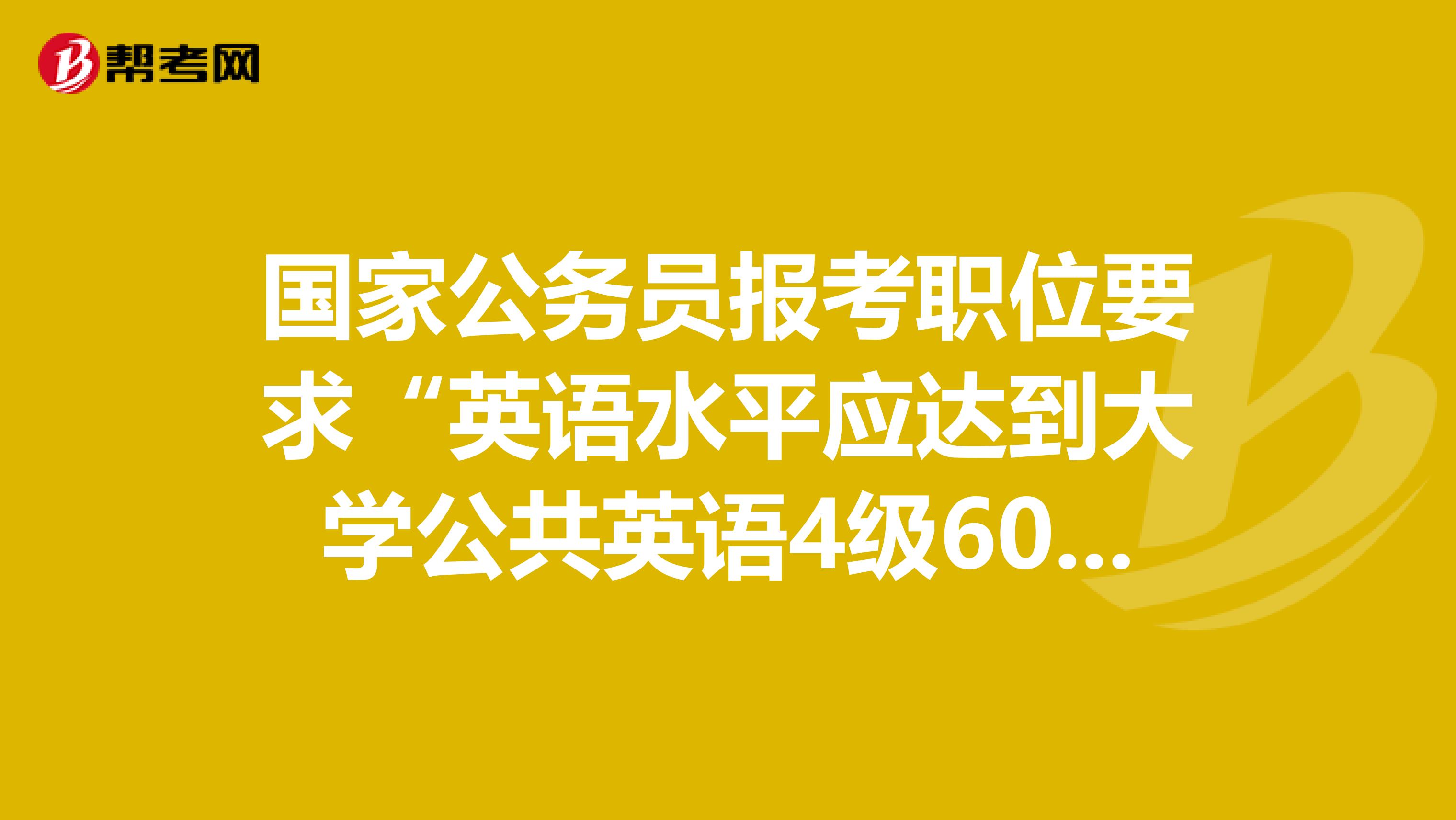 国家公务员报考职位要求“英语水平应达到大学公共英语4级60分新记分体制下425分以上”就是cet4级吧