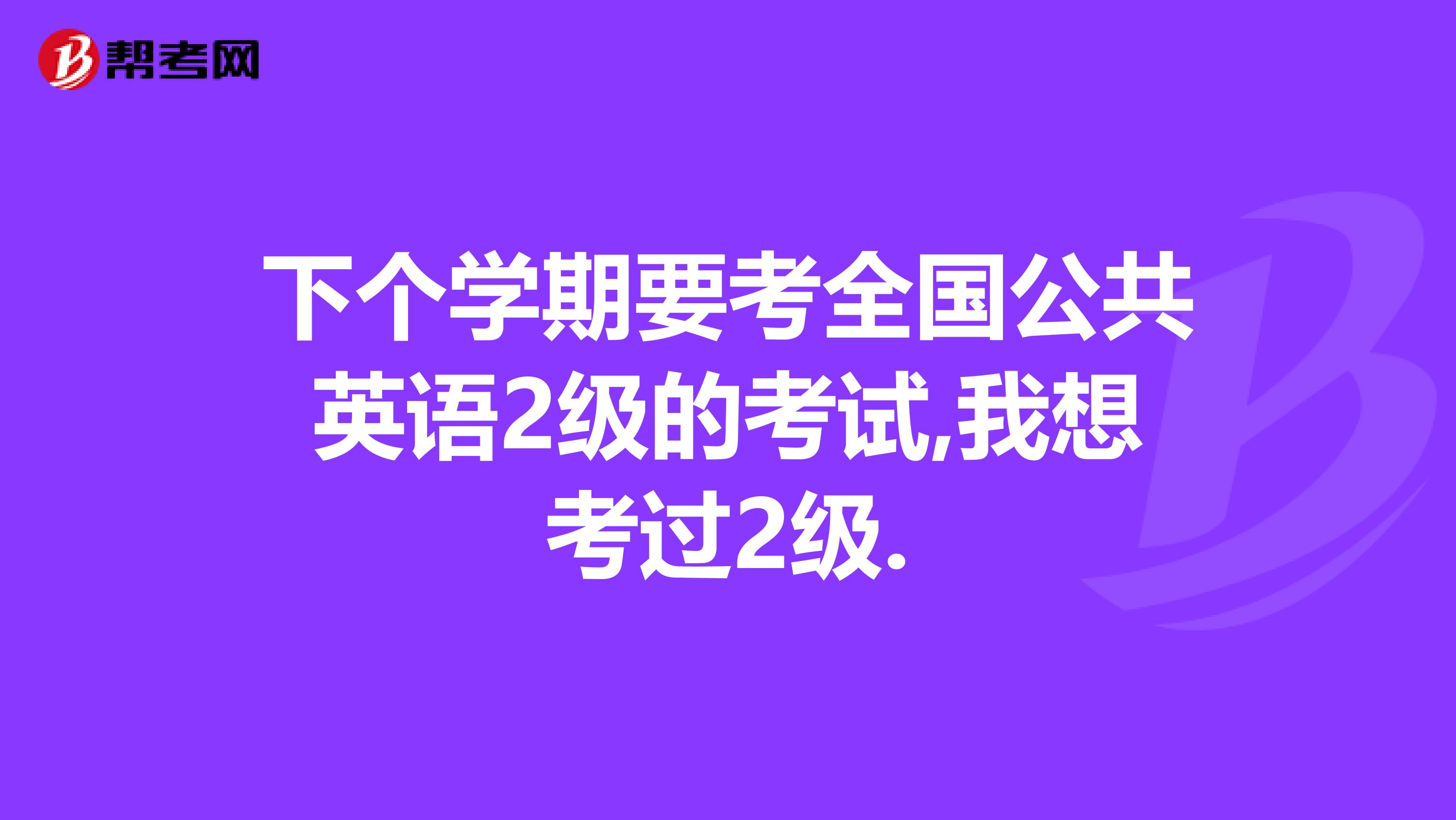 下个学期要考全国公共英语2级的考试,我想考过2级.