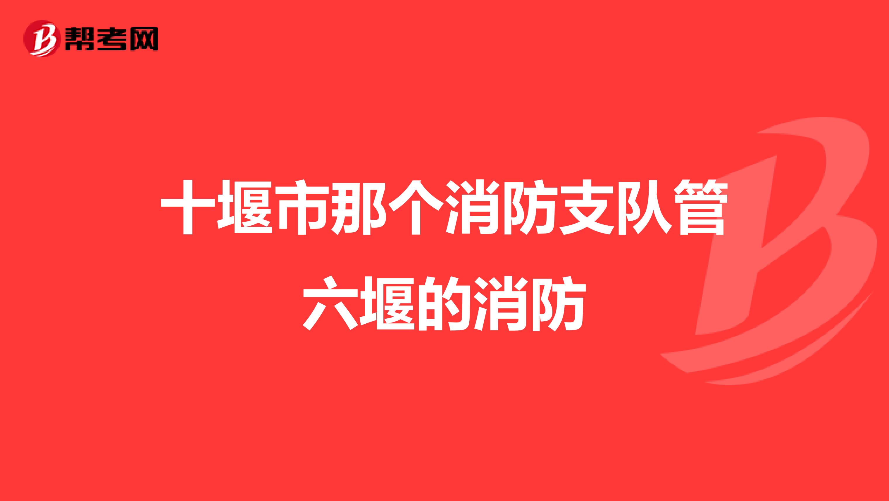十堰市那个消防支队管六堰的消防