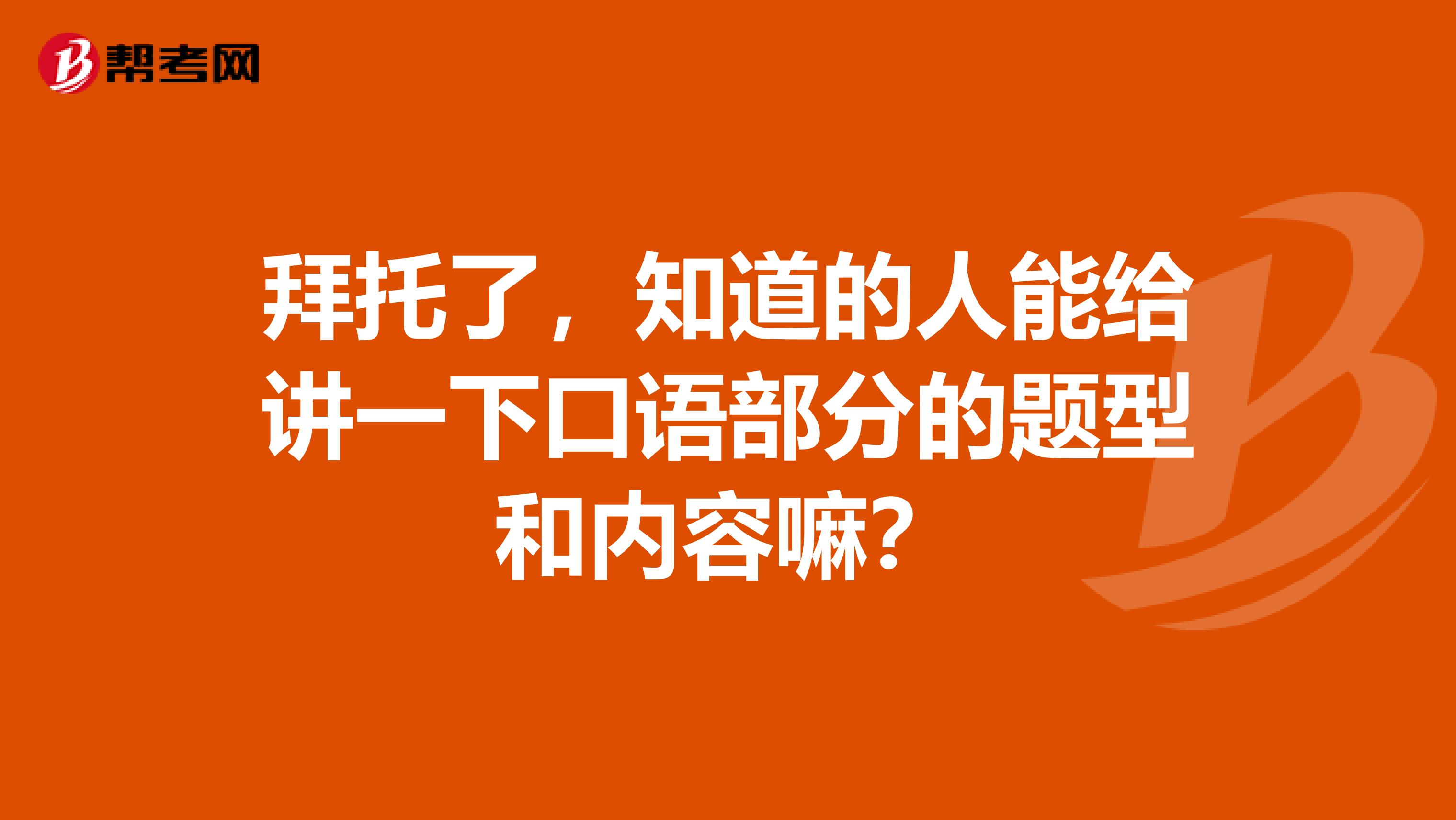 拜托了，知道的人能给讲一下口语部分的题型和内容嘛？