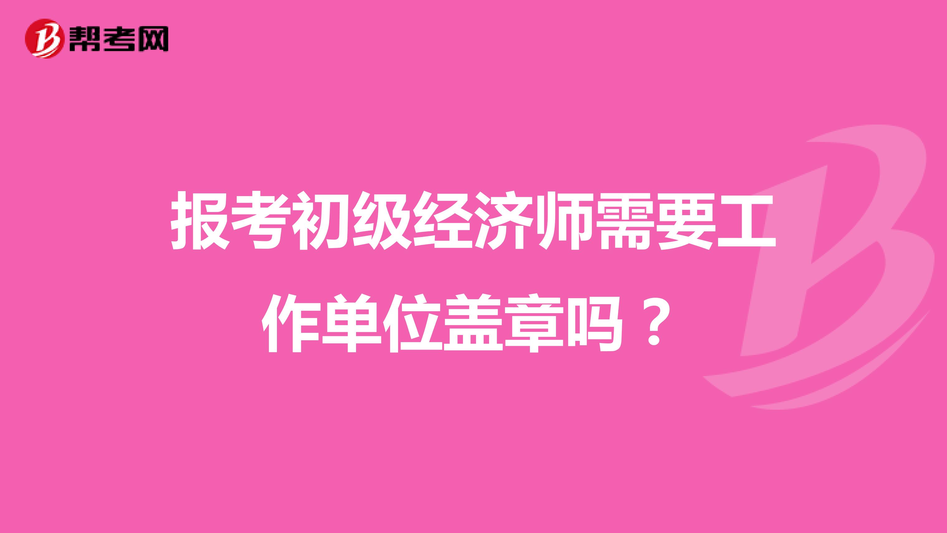 报考初级经济师需要工作单位盖章吗？