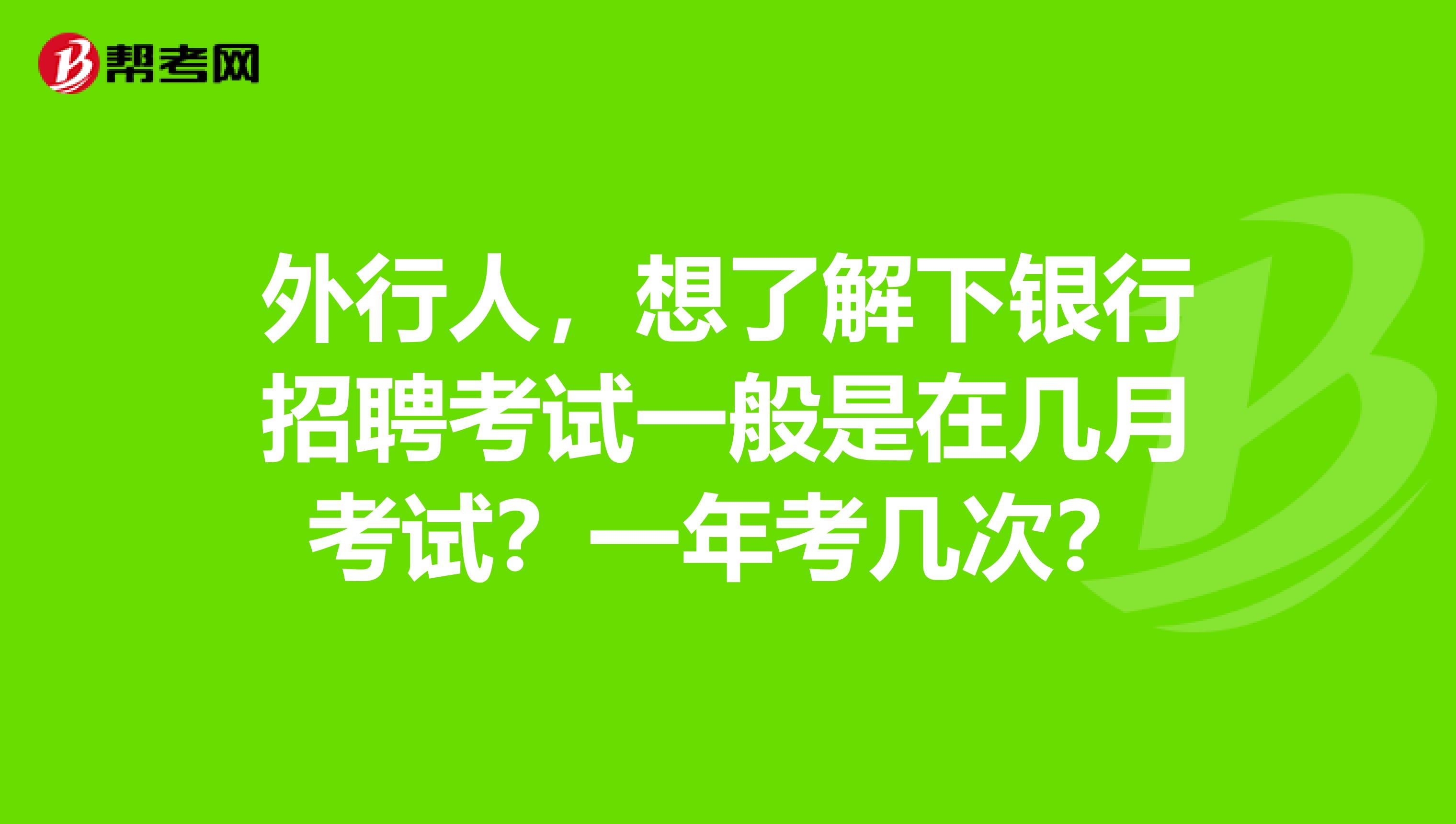 外行人，想了解下银行招聘考试一般是在几月考试？一年考几次？