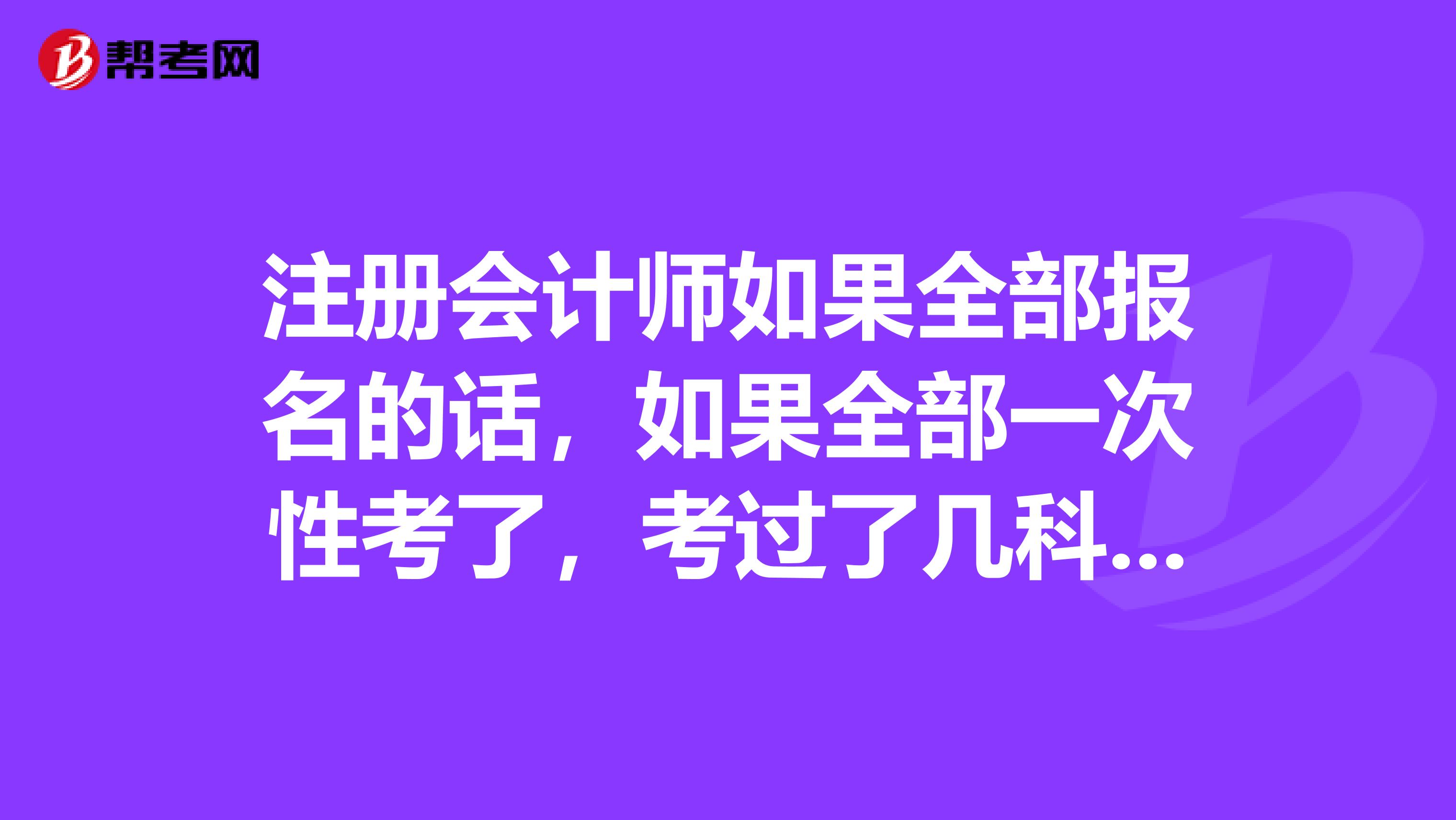 注冊會計師如果全部報名的話，如果全部一次性考了，考過了幾科，剩下沒有考過有什么后果