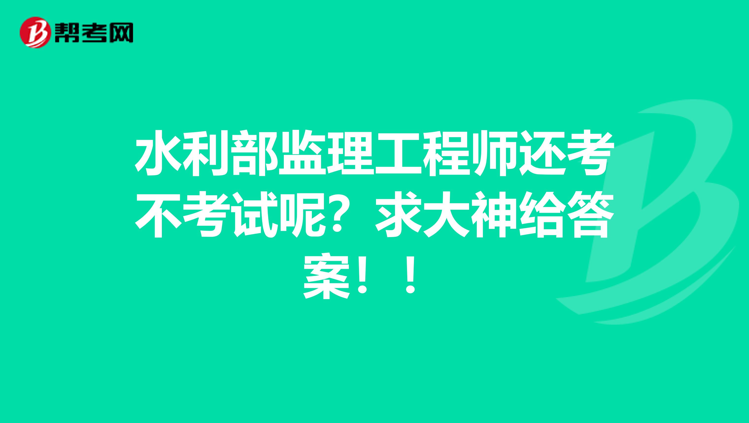 水利部监理工程师还考不考试呢？求大神给答案！！