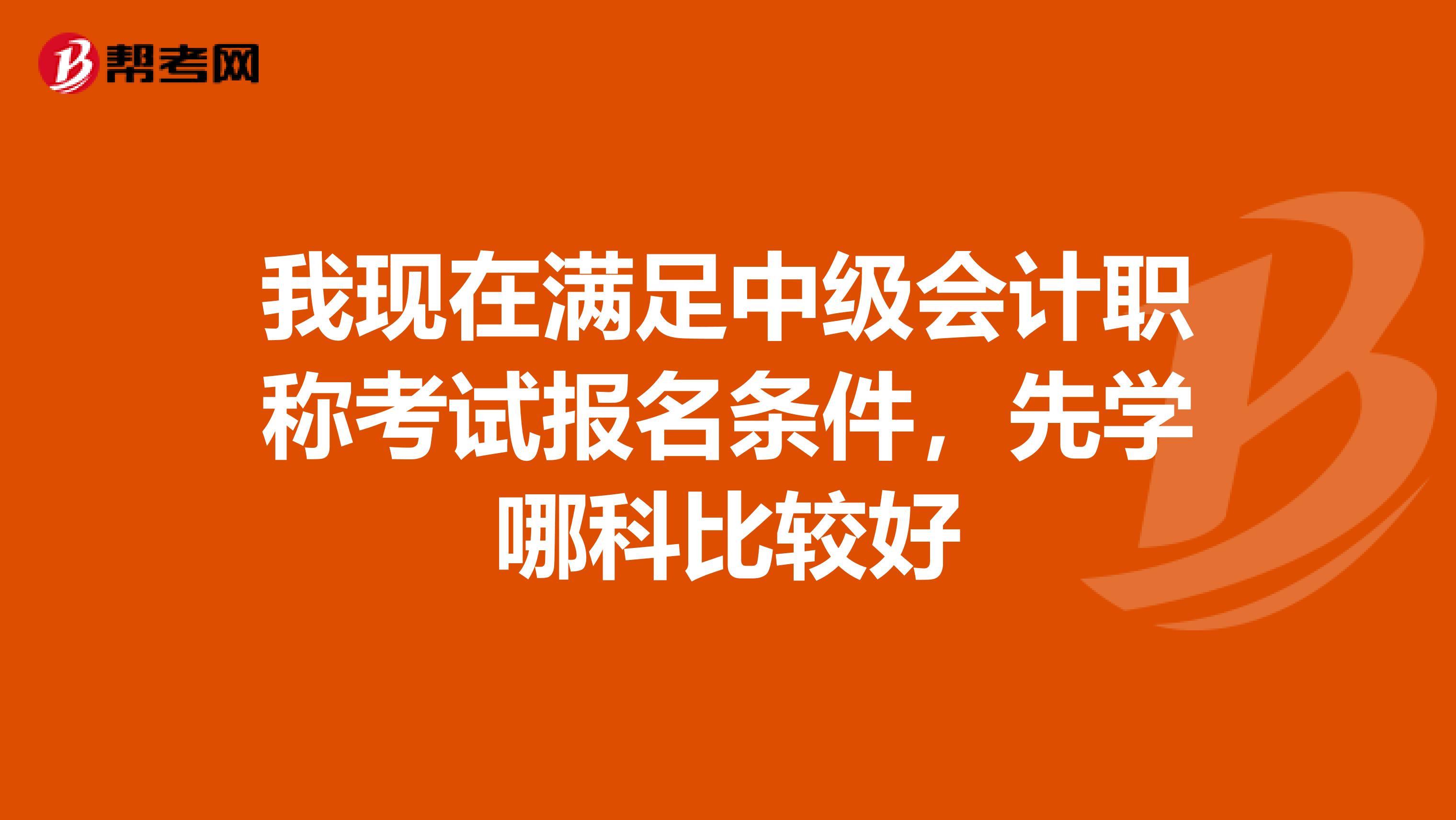 我现在满足中级会计职称考试报名条件，先学哪科比较好