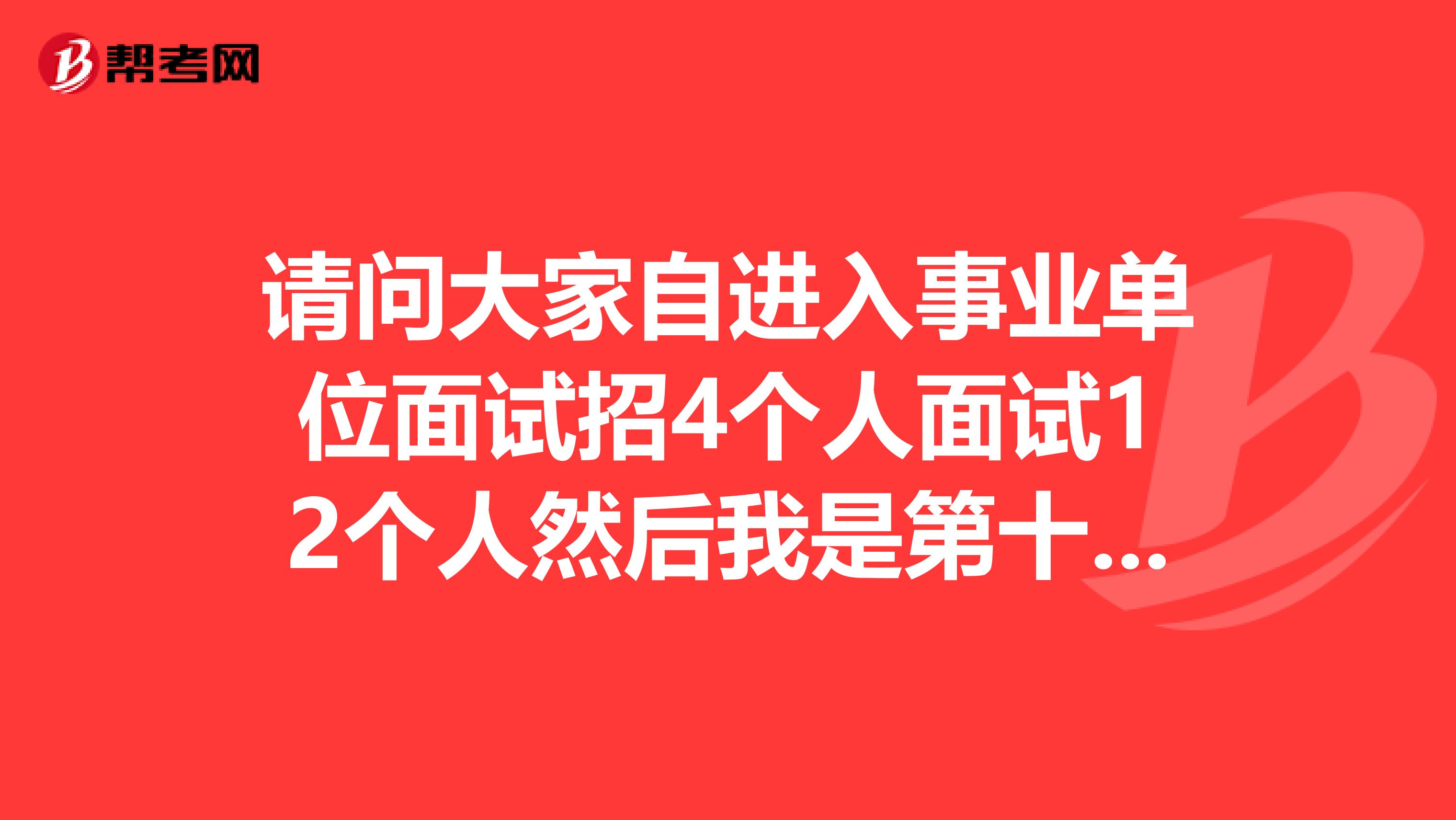 请问大家自进入事业单位面试招4个人面试12个人然后我是第十一名面试还有木有机会上岸,或者说请你给点面试技巧?坐标四川!