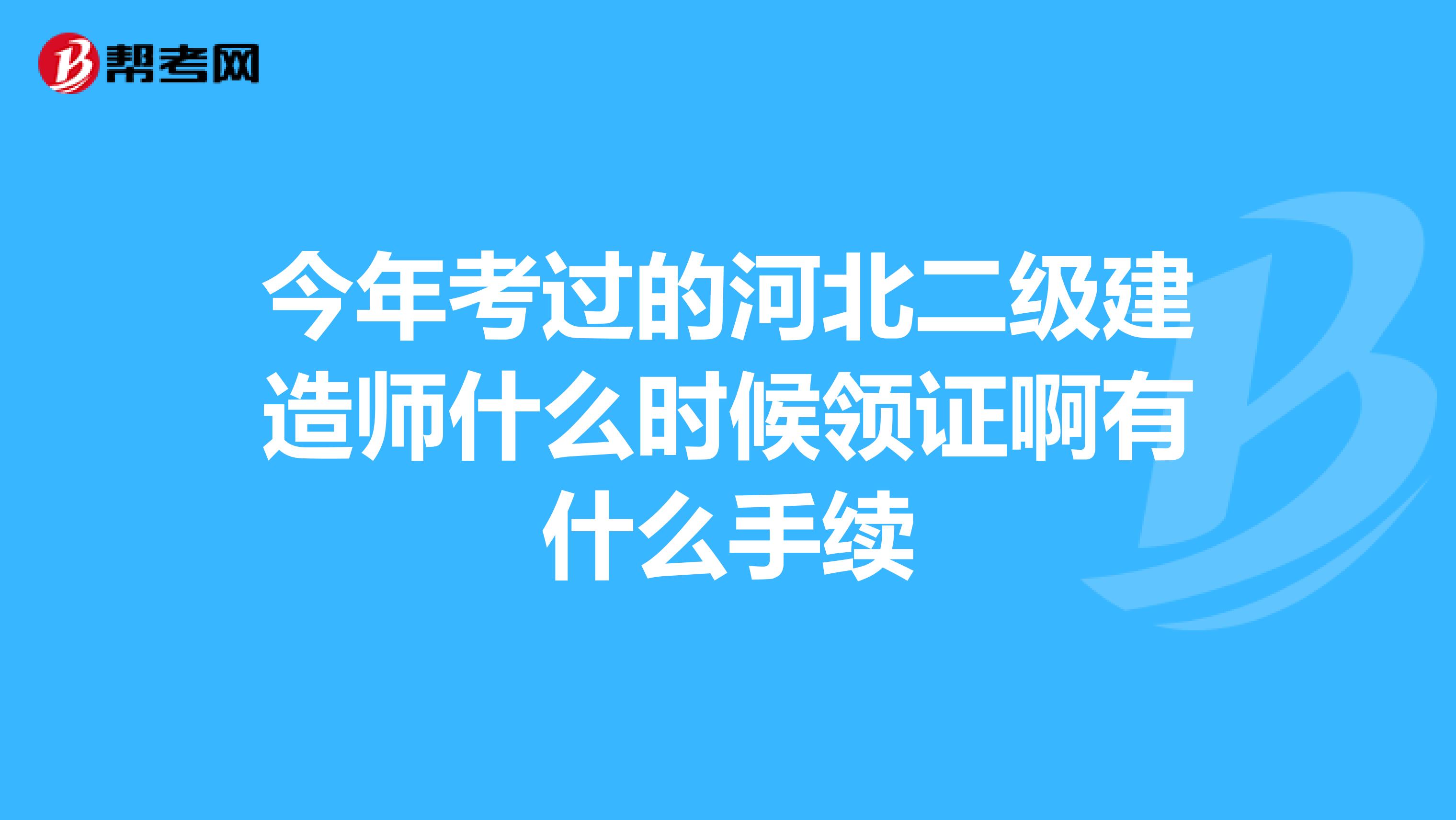 今年考过的河北二级建造师什么时候领证啊有什么手续