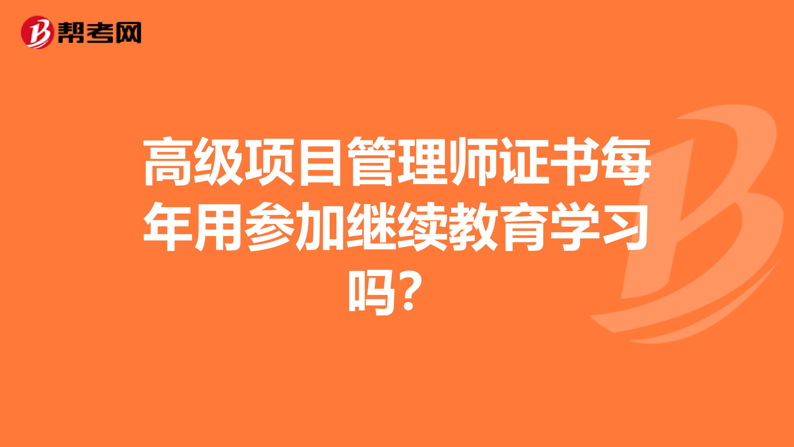 高级项目管理师证书每年用参加继续教育学习吗?