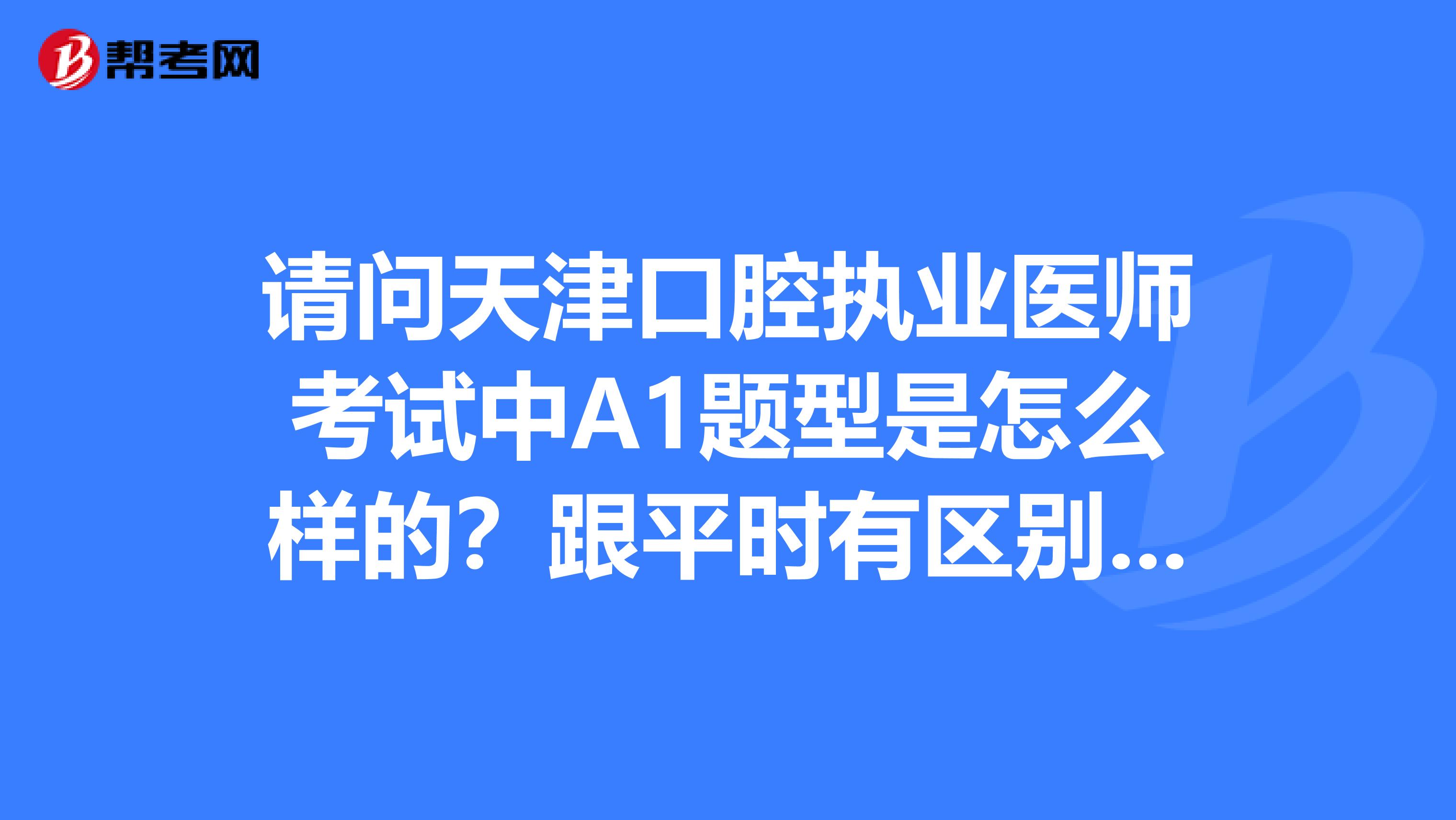 请问天津口腔执业医师考试中A1题型是怎么样的?跟平时有区别吗?