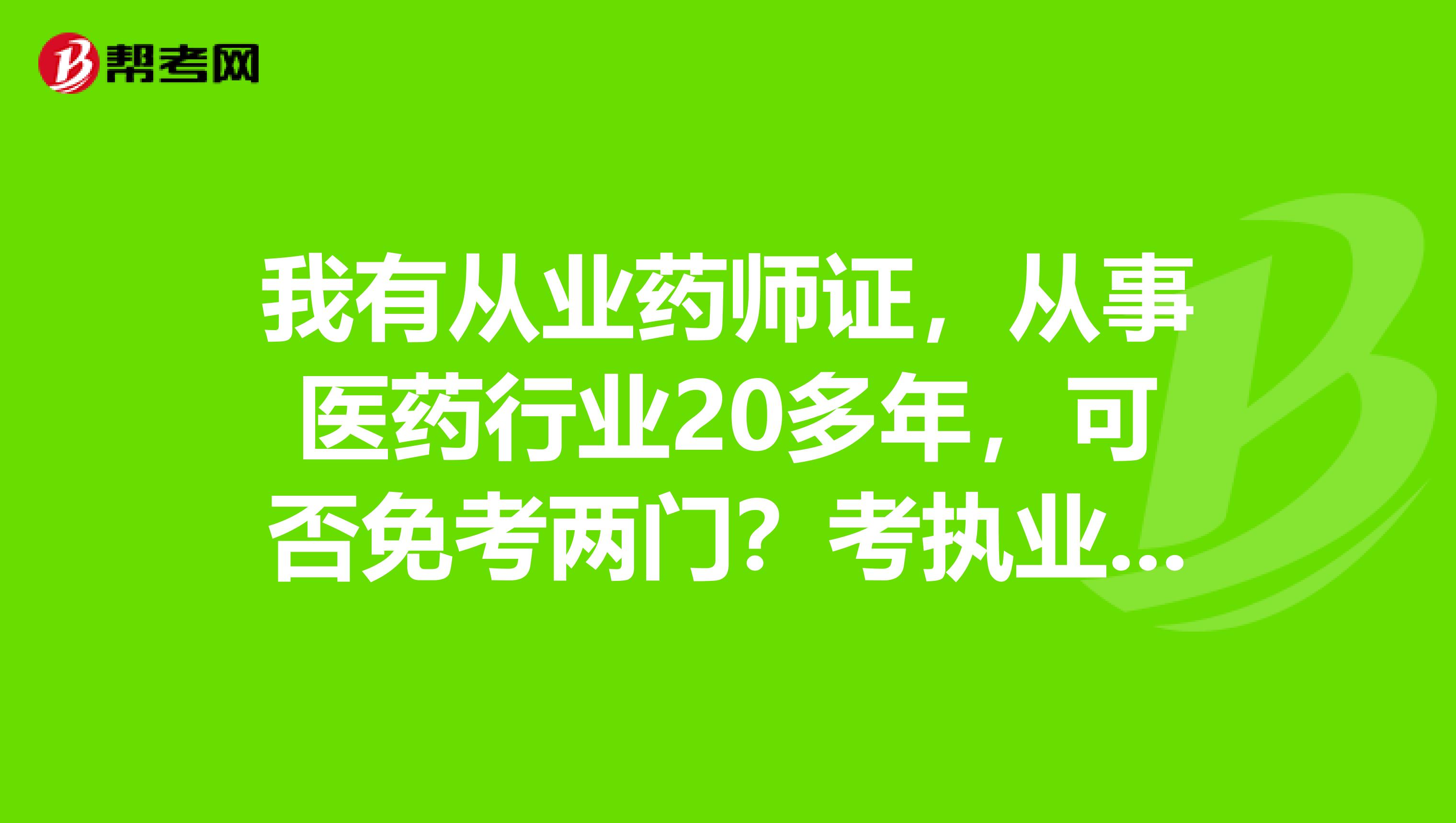 我有從業藥師證,從事醫藥行業20多年,可否免考兩門?考執業藥師證