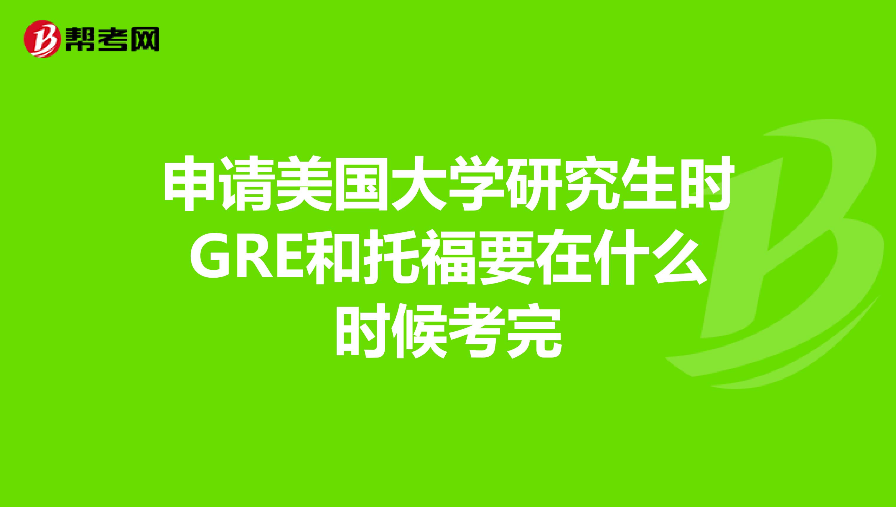 申请美国大学研究生时GRE和托福要在什么时候考完