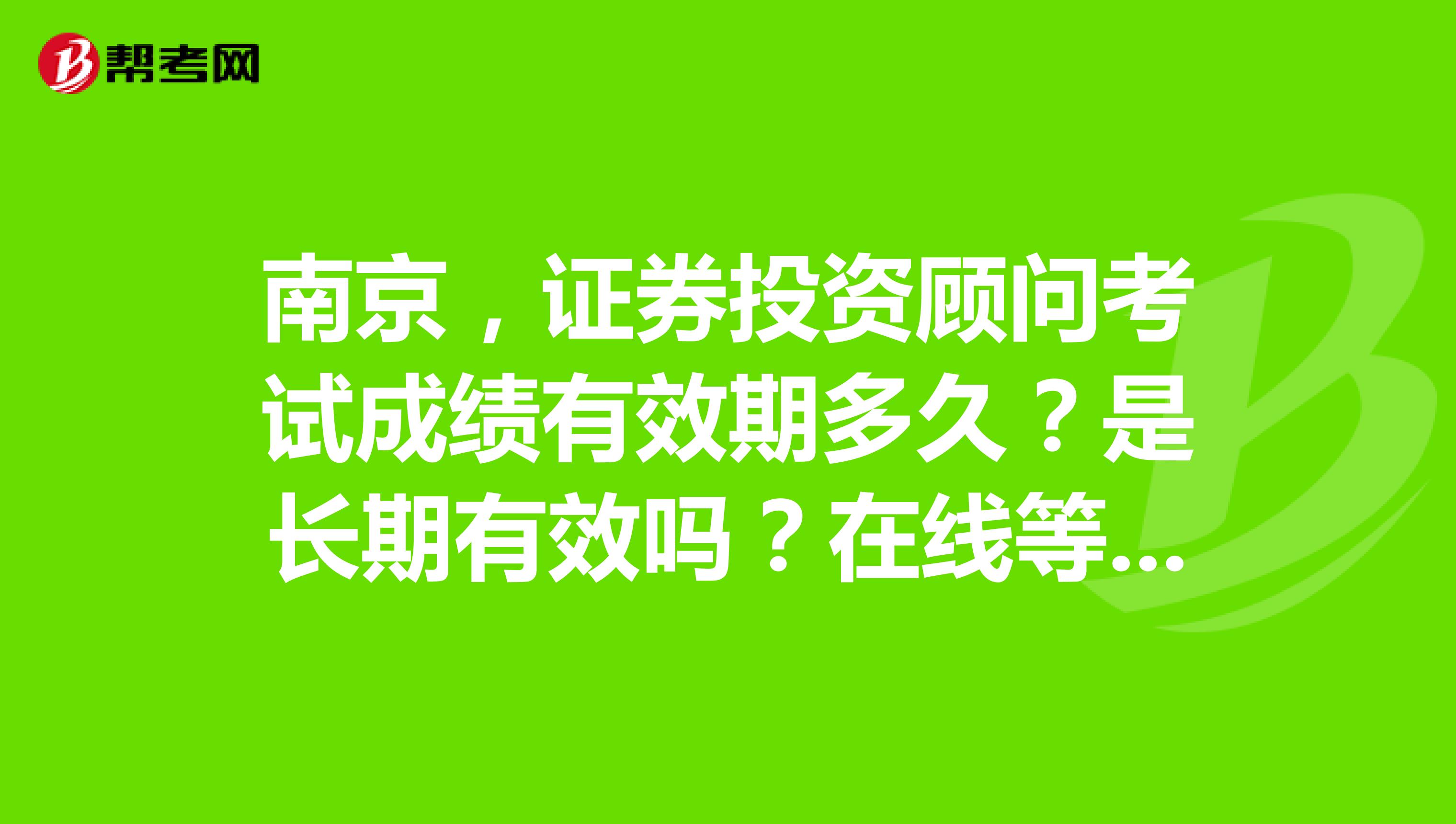 南京,证券投资顾问考试成绩有效期多久?是长期有效吗?在线等,求大神解答,