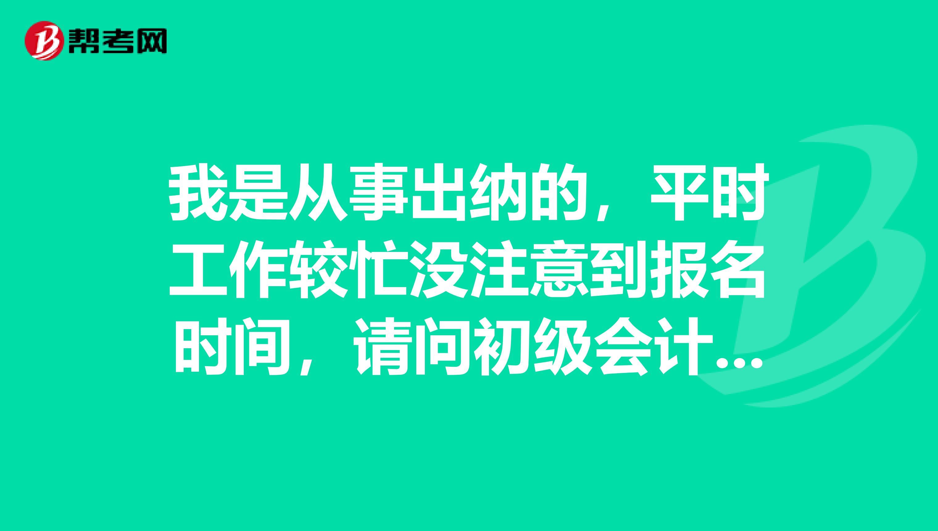 我是从事出纳的,平时工作较忙没注意到报名时间,请问初级会计职称考试的报名时间具体是什么时候啊?