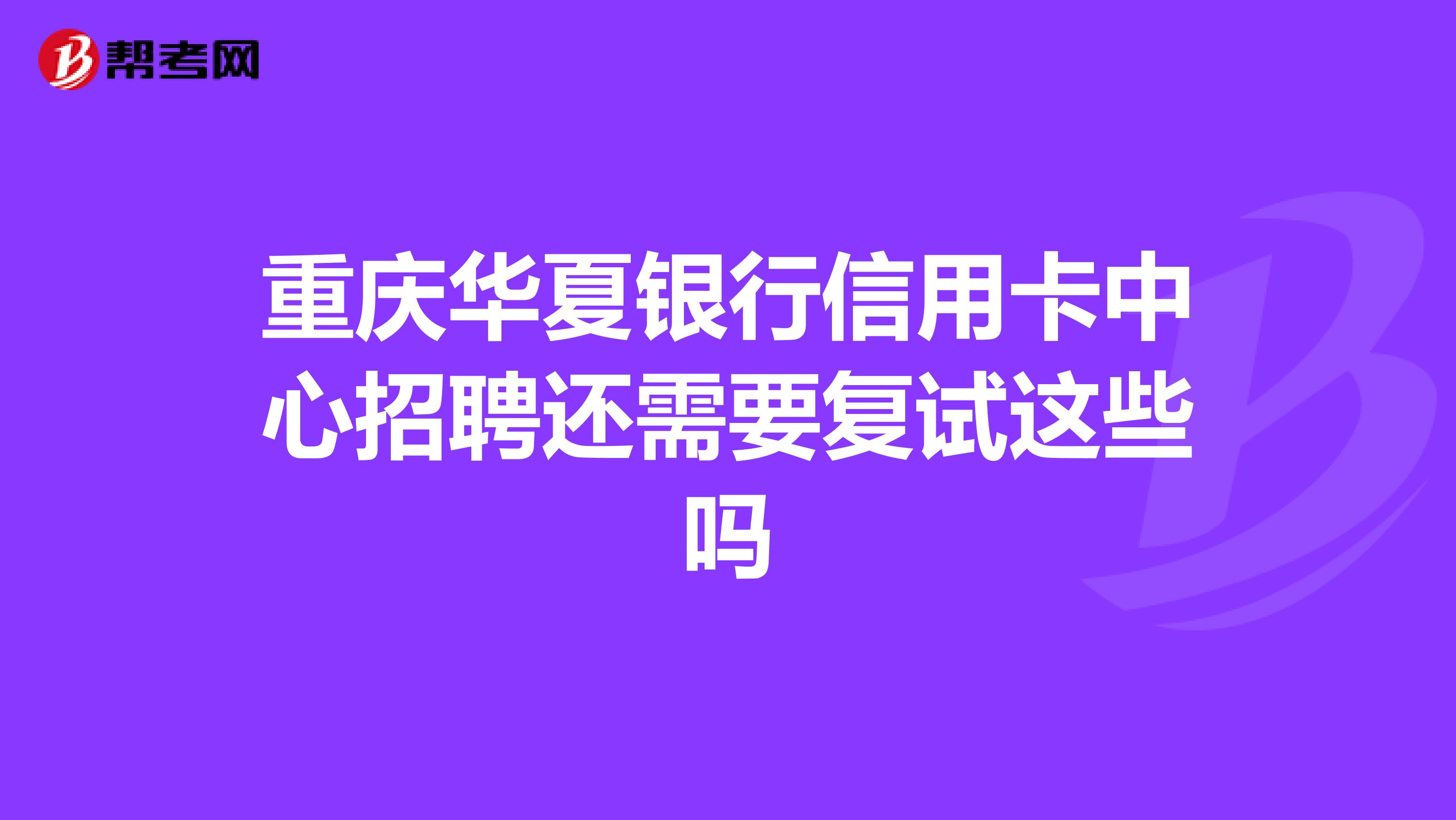 重庆华夏银行信用卡中心招聘还需要复试这些吗