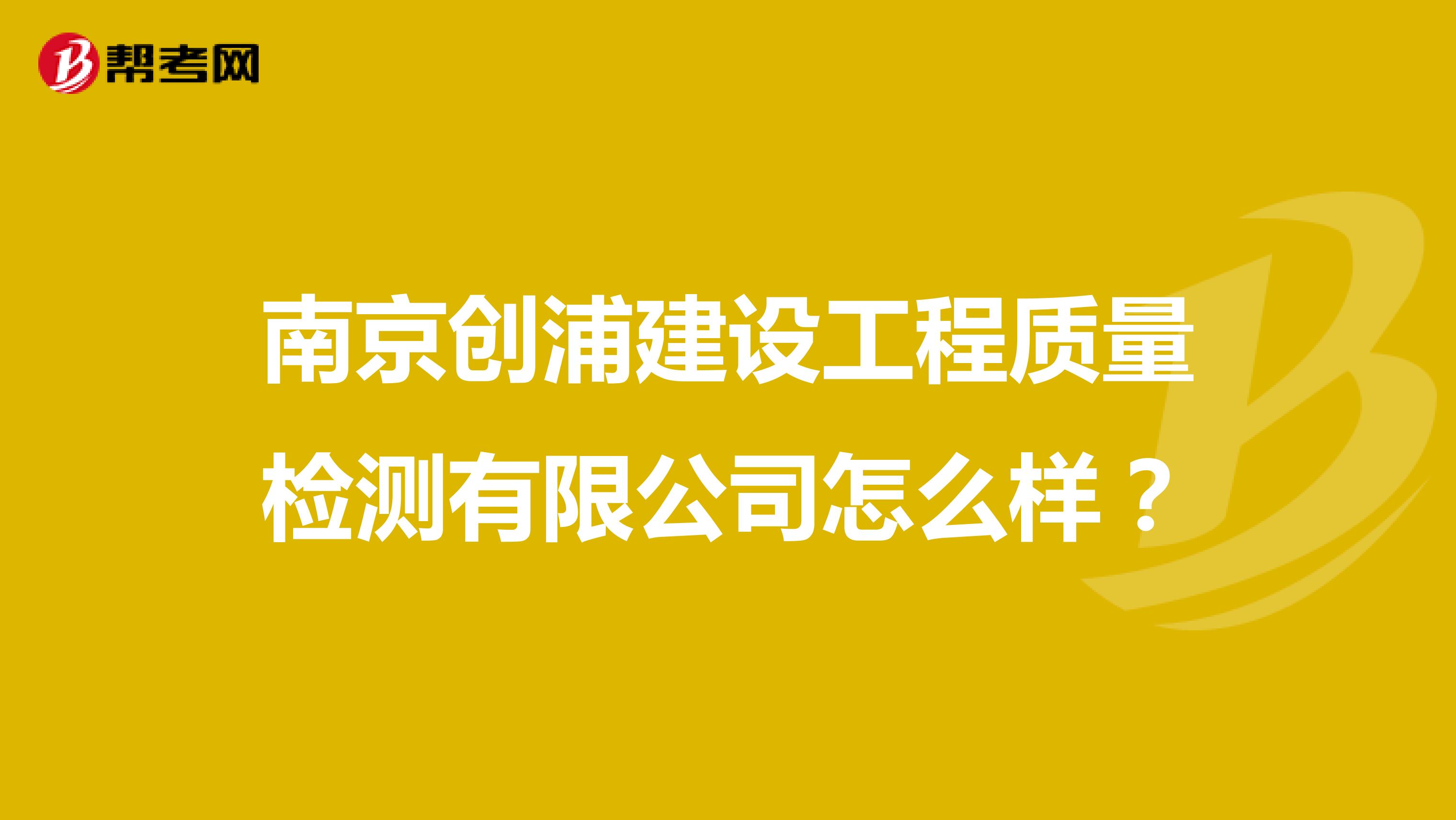 南京创浦建设工程质量检测有限公司怎么样？