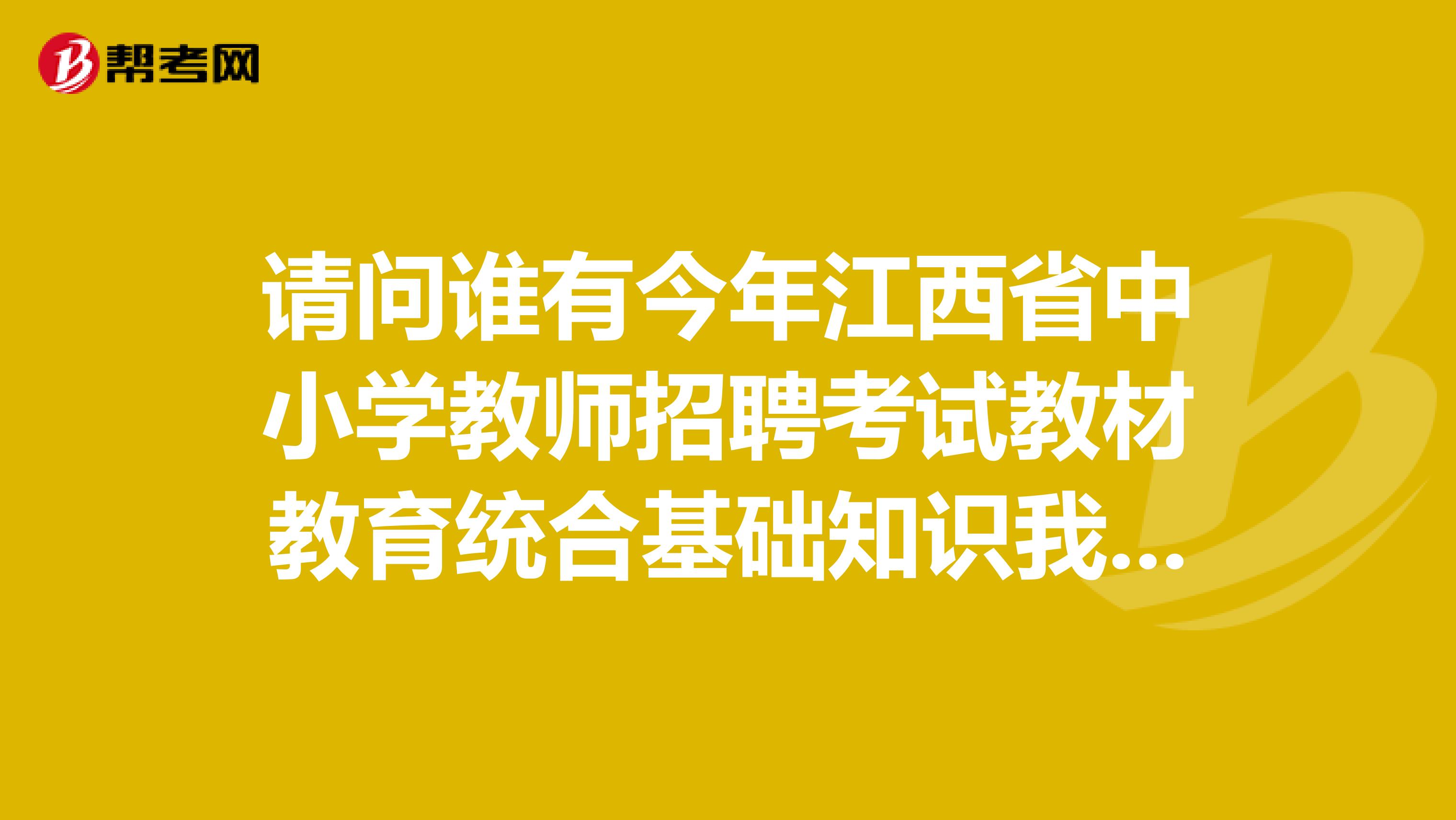 请问谁有今年江西省中小学教师招聘考试教材教育统合基础知识我想参加今年的考试还没有确定考专业科目