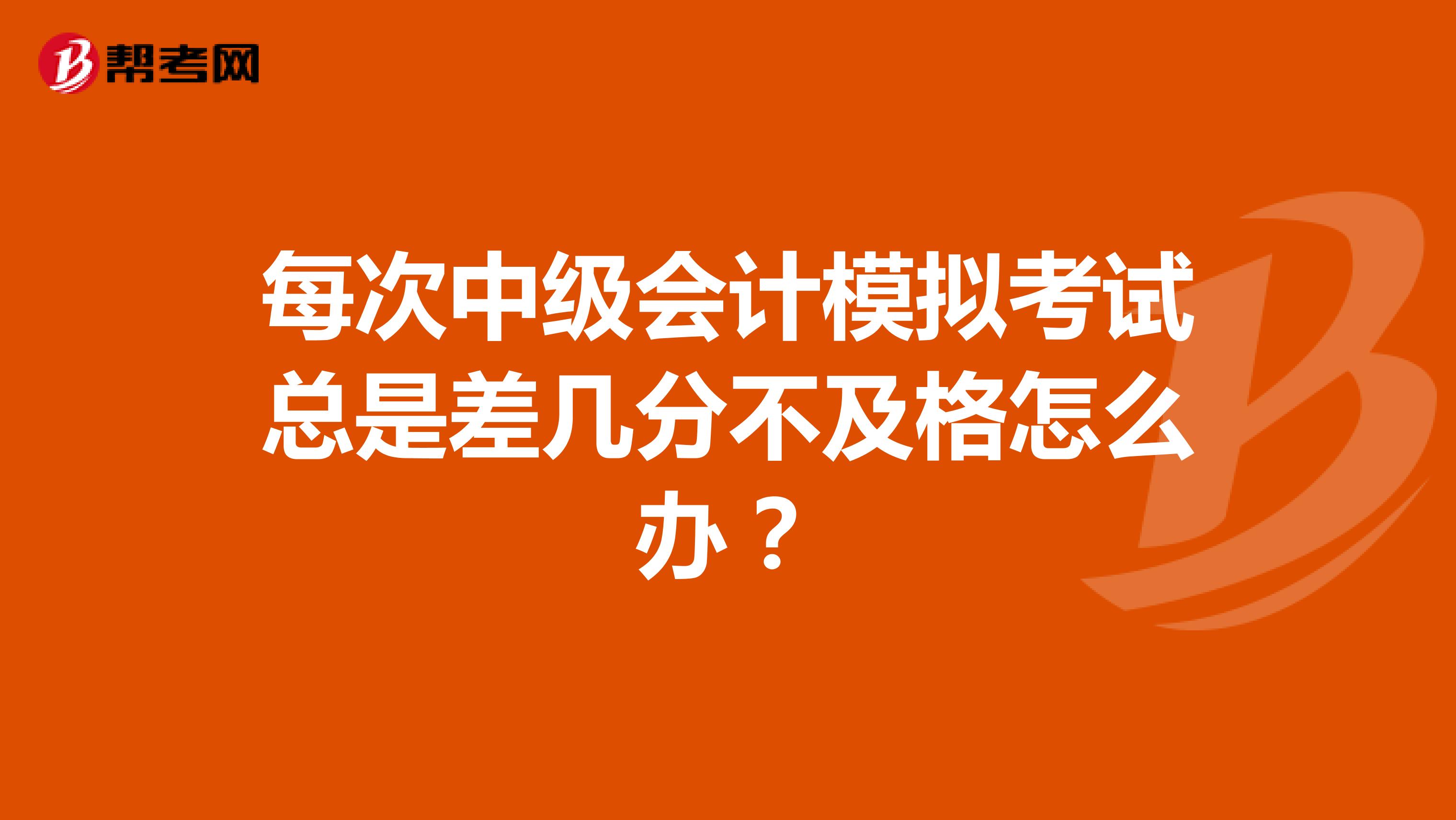 每次中级会计模拟考试总是差几分不及格怎么办?
