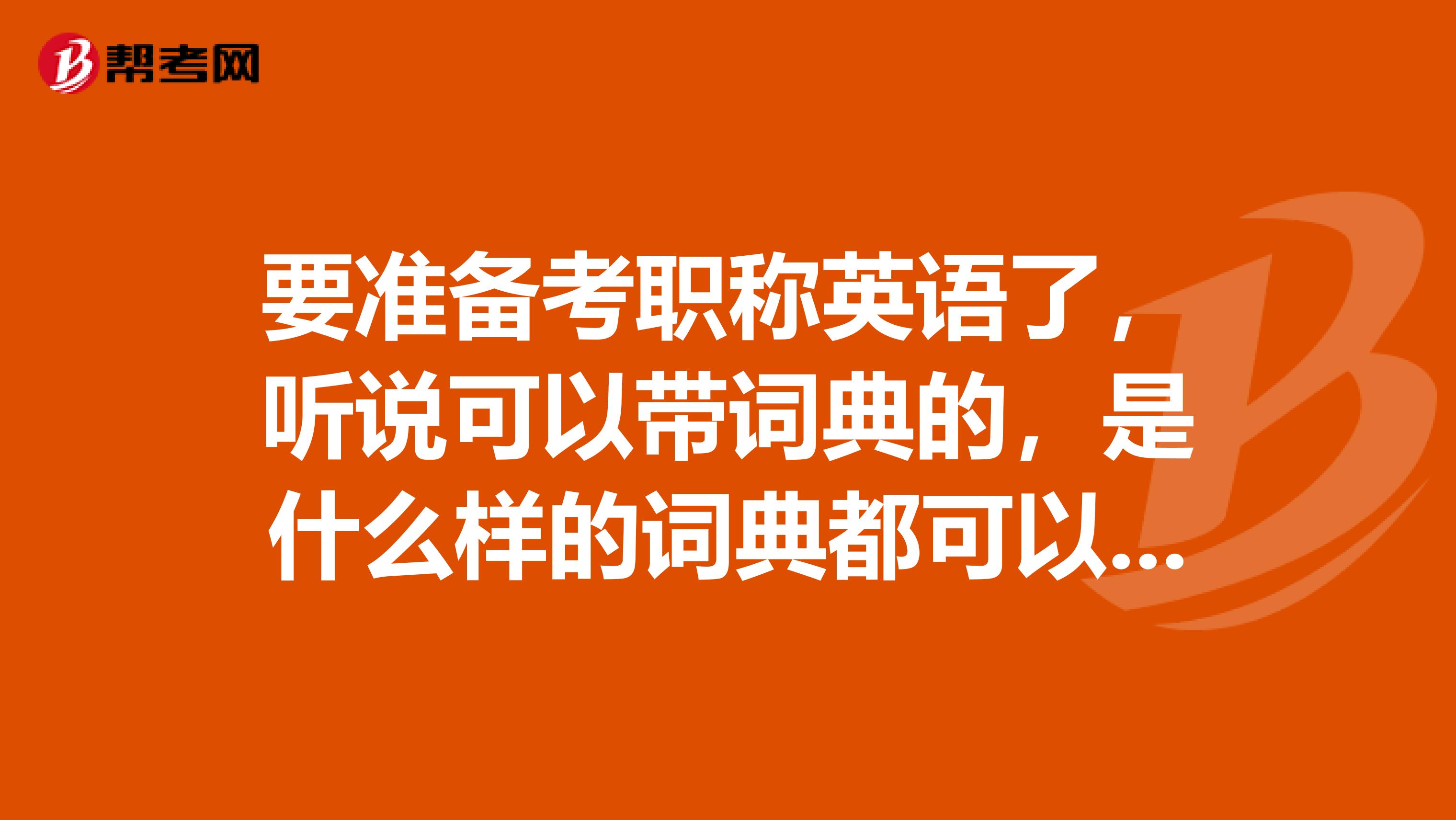 要准备考职称英语了，听说可以带词典的，是什么样的词典都可以带吗？