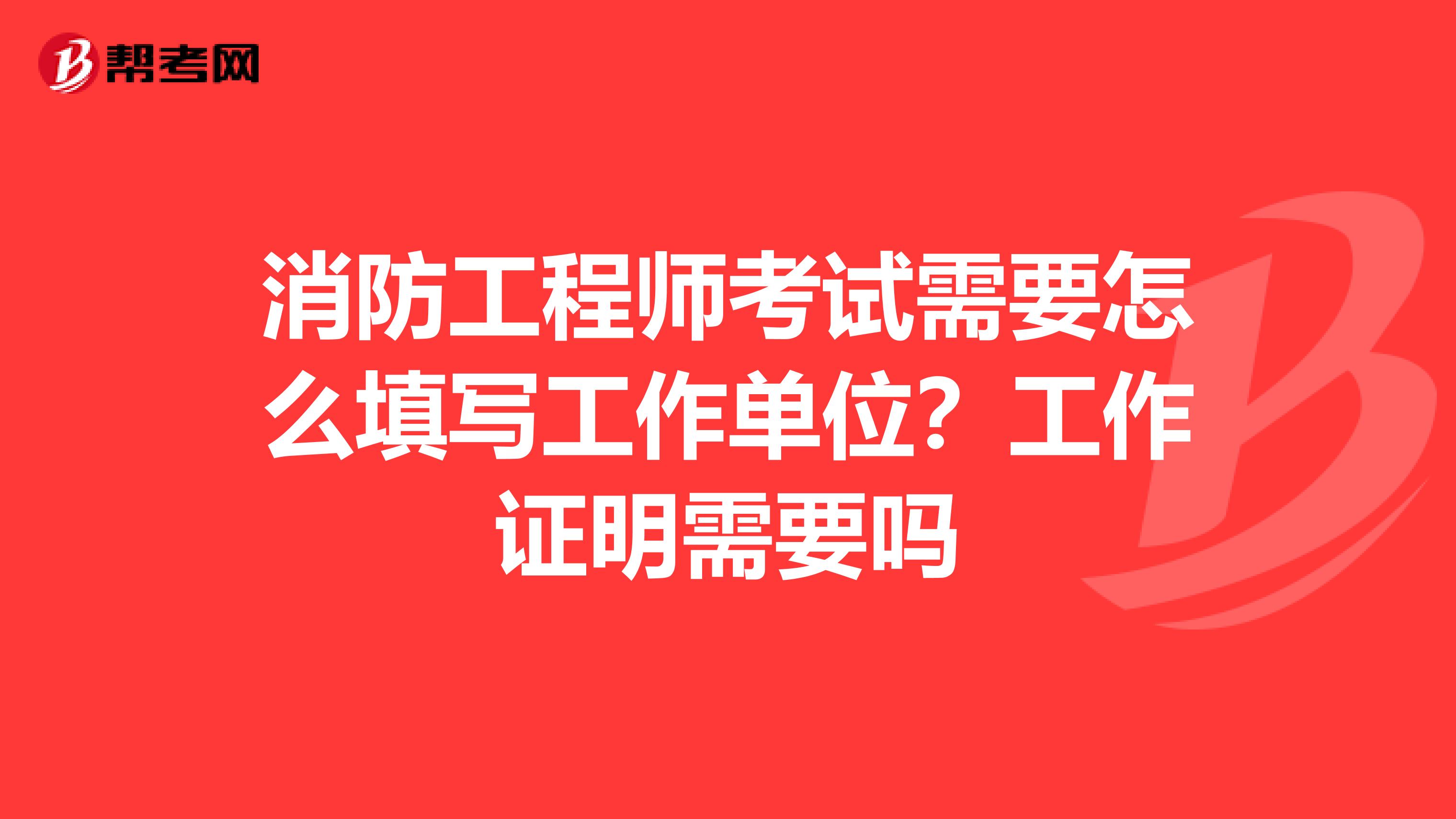 消防工程师考试需要怎么填写工作单位?工作证明需要吗
