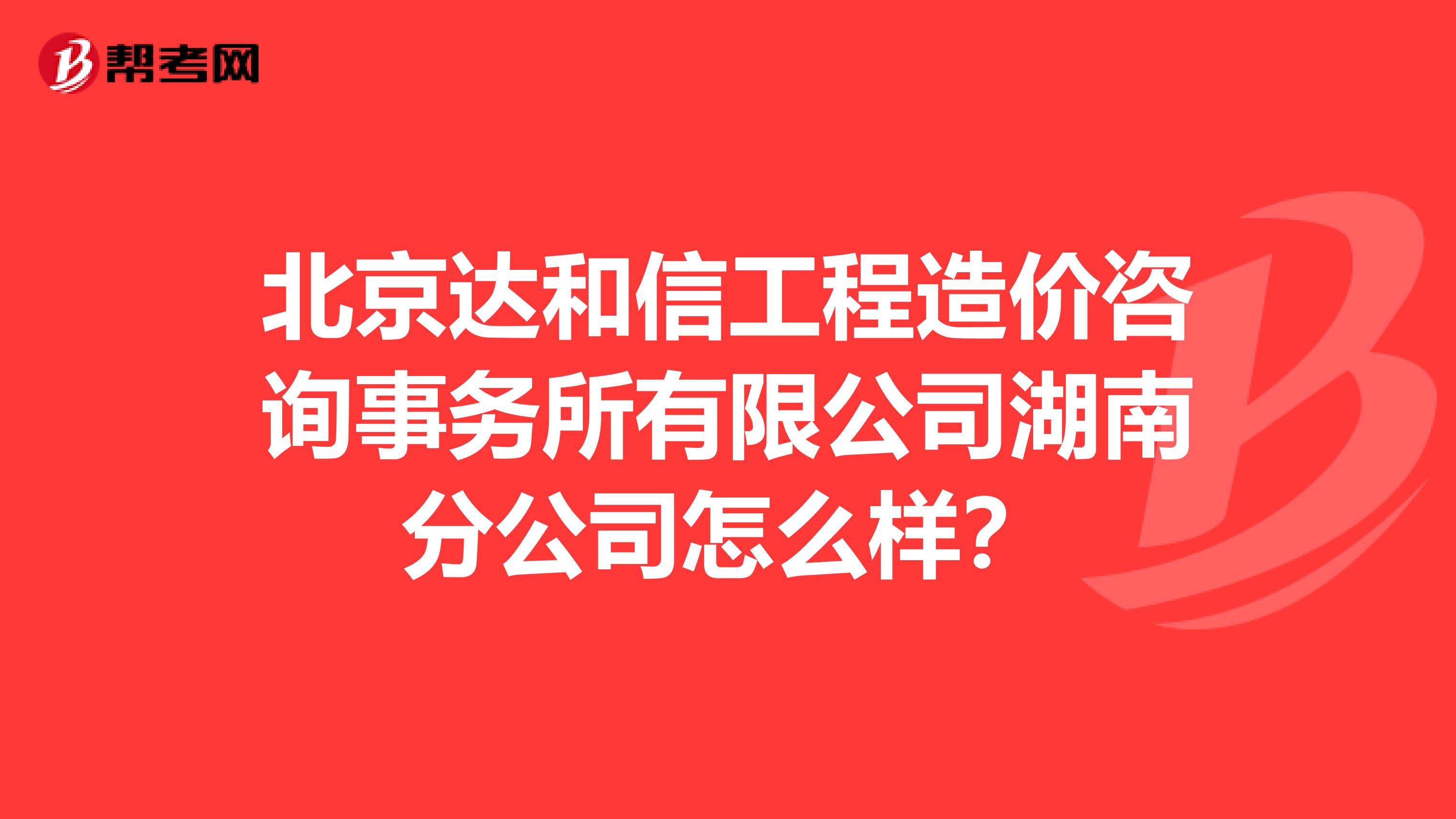 北京达和信工程造价咨询事务所有限公司湖南分公司怎么样?