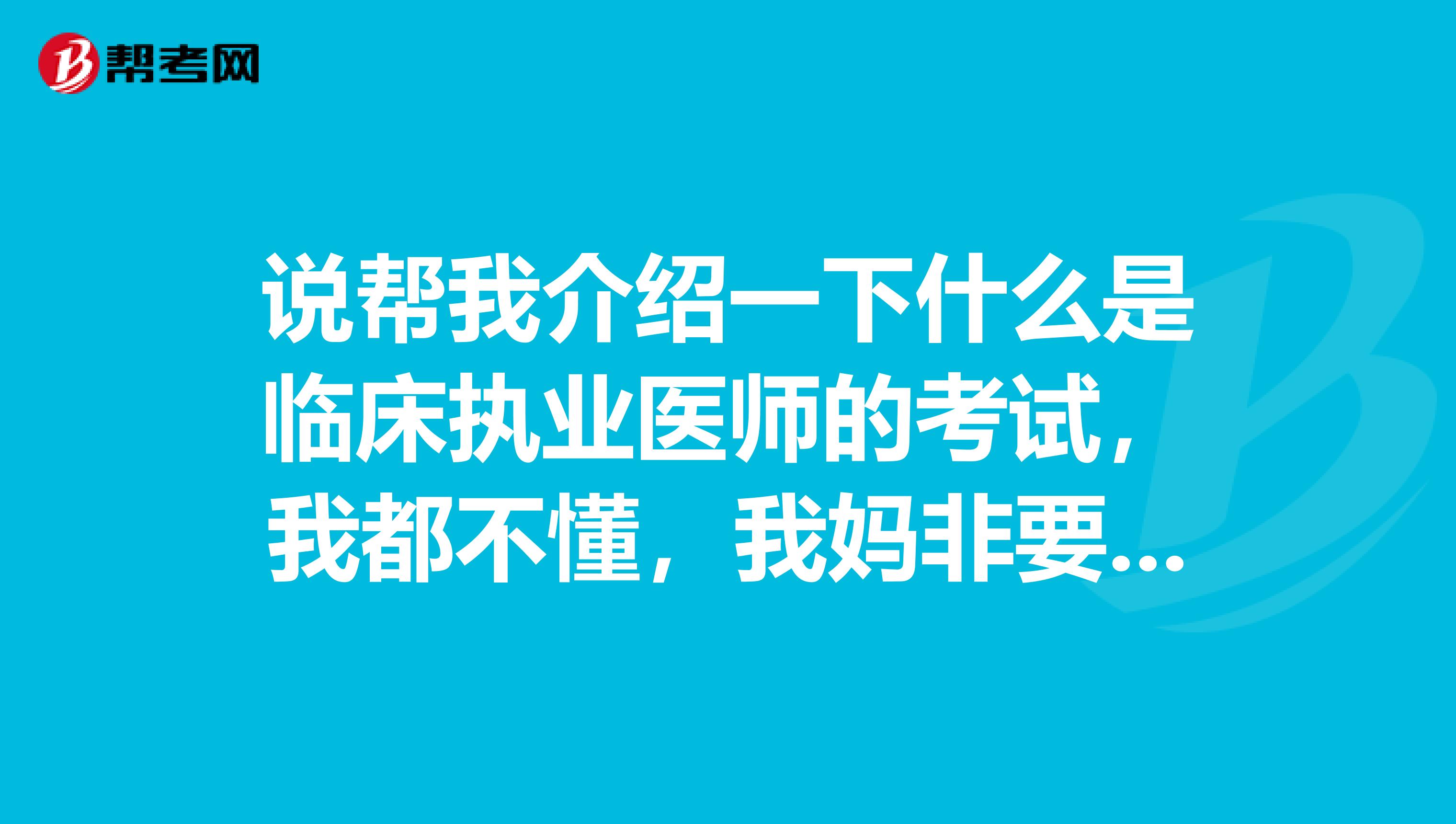 說幫我介紹一下什么是臨床執(zhí)業(yè)醫(yī)師的考試，我都不懂，我媽非要喊我考