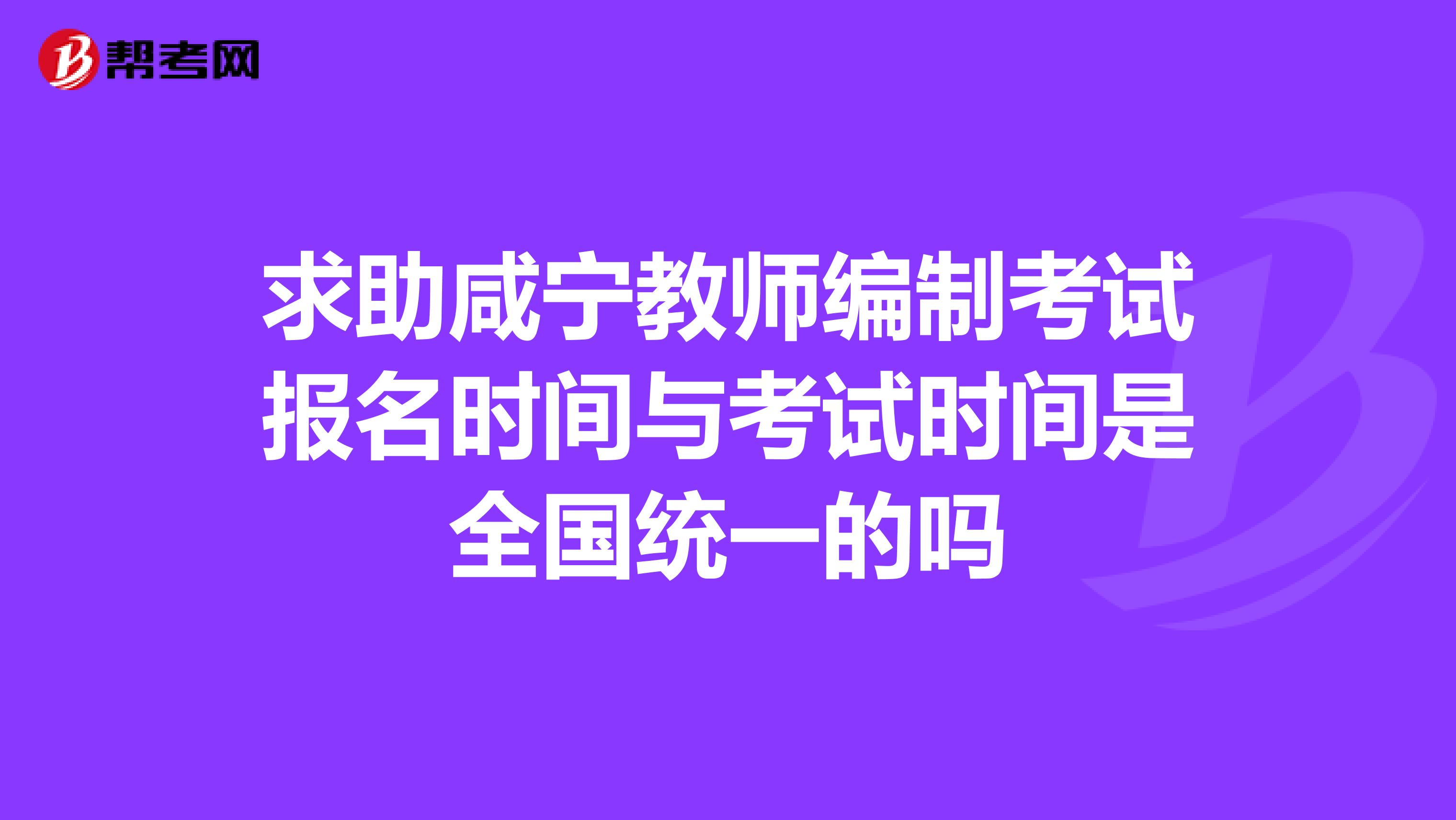 求助咸宁教师编制考试报名时间与考试时间是全国统一的吗
