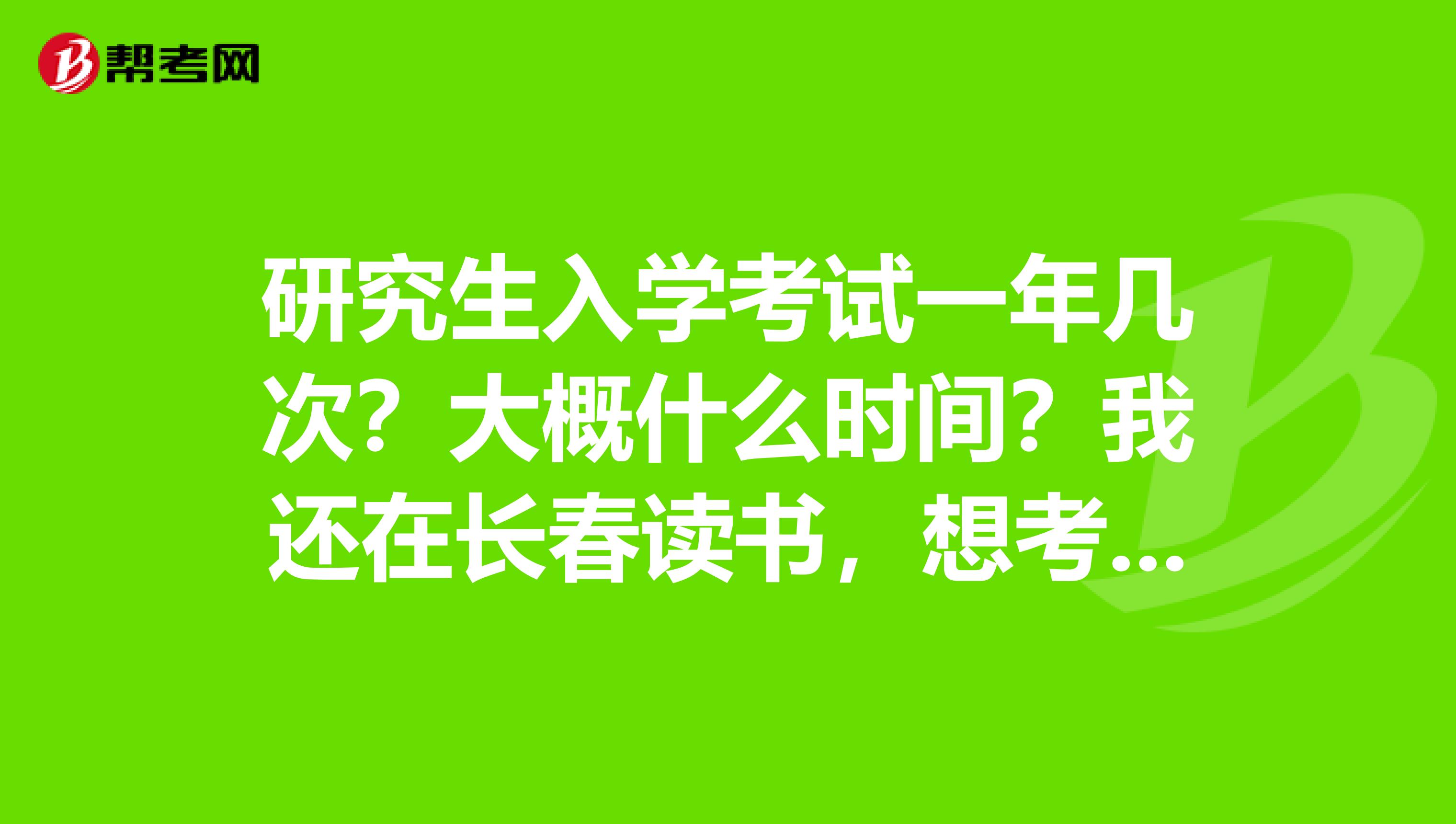 研究生入学考试一年几次?大概什么时间?我还在长春读书,想考研,提前了解一下!